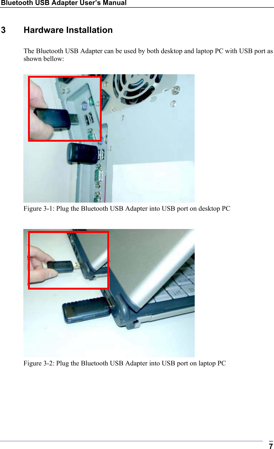 Bluetooth USB Adapter User’s Manual  73 Hardware Installation  The Bluetooth USB Adapter can be used by both desktop and laptop PC with USB port as shown bellow:   Figure 3-1: Plug the Bluetooth USB Adapter into USB port on desktop PC   Figure 3-2: Plug the Bluetooth USB Adapter into USB port on laptop PC   