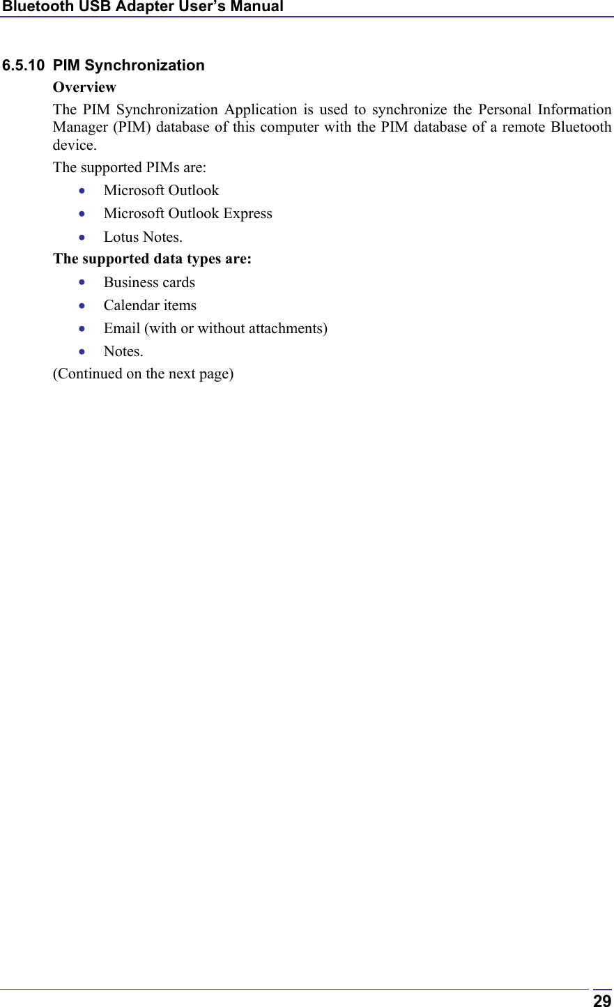 Bluetooth USB Adapter User’s Manual  296.5.10 PIM Synchronization Overview The PIM Synchronization Application is used to synchronize the Personal Information Manager (PIM) database of this computer with the PIM database of a remote Bluetooth device. The supported PIMs are: •  Microsoft Outlook •  Microsoft Outlook Express •  Lotus Notes. The supported data types are: •  Business cards •  Calendar items •  Email (with or without attachments) •  Notes. (Continued on the next page) 