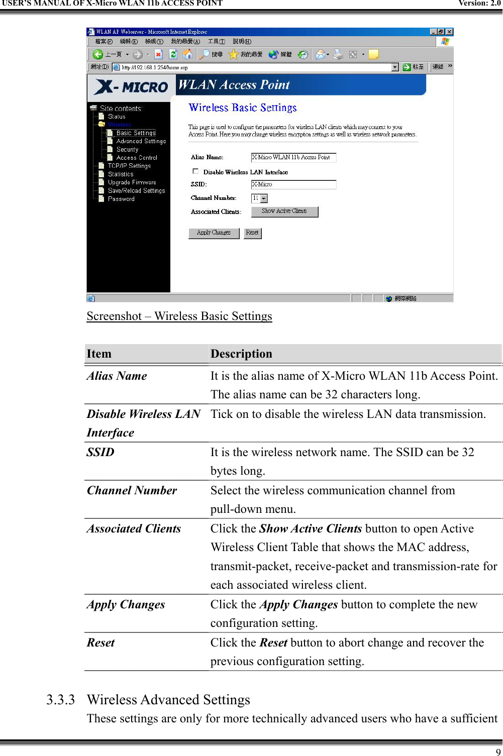   USER’S MANUAL OF X-Micro WLAN 11b ACCESS POINT  Version: 2.0  Screenshot – Wireless Basic Settings  Item  Description   Alias Name It is the alias name of X-Micro WLAN 11b Access Point. The alias name can be 32 characters long. Disable Wireless LAN Interface Tick on to disable the wireless LAN data transmission. SSID It is the wireless network name. The SSID can be 32 bytes long. Channel Number Select the wireless communication channel from pull-down menu. Associated Clients Click the Show Active Clients button to open Active Wireless Client Table that shows the MAC address, transmit-packet, receive-packet and transmission-rate for each associated wireless client. Apply Changes Click the Apply Changes button to complete the new configuration setting. Reset  Click the Reset button to abort change and recover the previous configuration setting.  3.3.3 Wireless Advanced Settings These settings are only for more technically advanced users who have a sufficient     9 