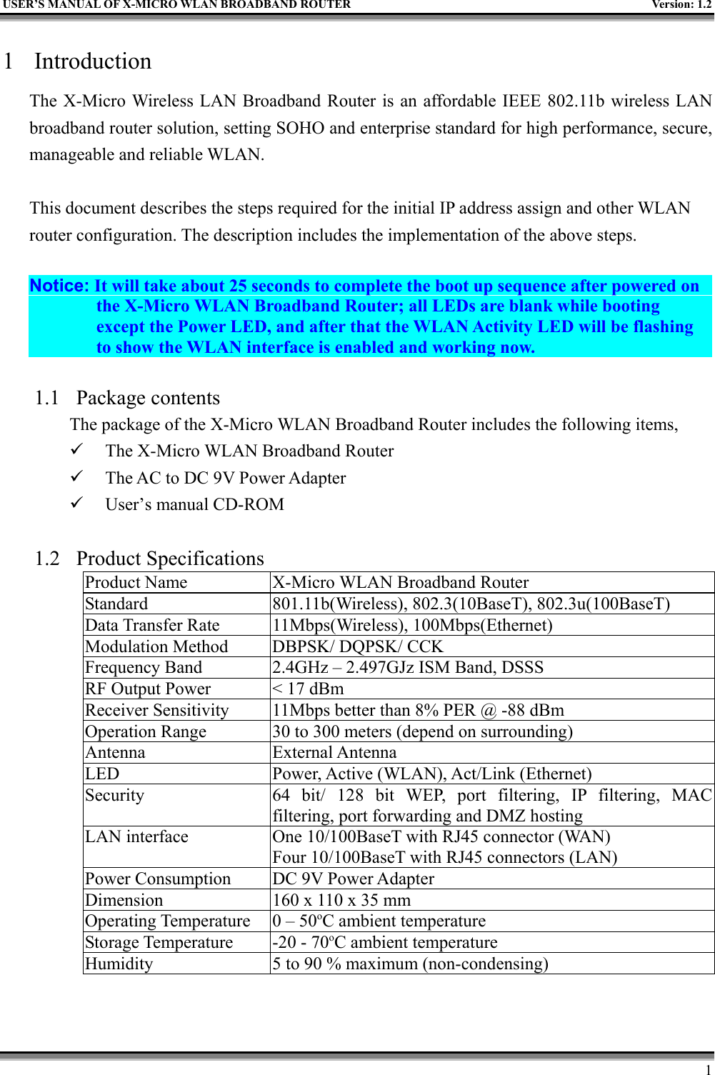 USER’S MANUAL OF X-MICRO WLAN BROADBAND ROUTER Version: 1.211 IntroductionThe X-Micro Wireless LAN Broadband Router is an affordable IEEE 802.11b wireless LANbroadband router solution, setting SOHO and enterprise standard for high performance, secure,manageable and reliable WLAN.This document describes the steps required for the initial IP address assign and other WLANrouter configuration. The description includes the implementation of the above steps.Notice: It will take about 25 seconds to complete the boot up sequence after powered onthe X-Micro WLAN Broadband Router; all LEDs are blank while bootingexcept the Power LED, and after that the WLAN Activity LED will be flashingto show the WLAN interface is enabled and working now.1.1 Package contentsThe package of the X-Micro WLAN Broadband Router includes the following items,9 The X-Micro WLAN Broadband Router9 The AC to DC 9V Power Adapter9 User’s manual CD-ROM1.2 Product SpecificationsProduct Name X-Micro WLAN Broadband RouterStandard 801.11b(Wireless), 802.3(10BaseT), 802.3u(100BaseT)Data Transfer Rate 11Mbps(Wireless), 100Mbps(Ethernet)Modulation Method DBPSK/ DQPSK/ CCKFrequency Band 2.4GHz – 2.497GJz ISM Band, DSSSRF Output Power &lt; 17 dBmReceiver Sensitivity 11Mbps better than 8% PER @ -88 dBmOperation Range 30 to 300 meters (depend on surrounding)Antenna External AntennaLED Power, Active (WLAN), Act/Link (Ethernet)Security 64 bit/ 128 bit WEP, port filtering, IP filtering, MACfiltering, port forwarding and DMZ hostingLAN interface One 10/100BaseT with RJ45 connector (WAN)Four 10/100BaseT with RJ45 connectors (LAN)Power Consumption DC 9V Power AdapterDimension 160 x 110 x 35 mmOperating Temperature 0 – 50oC ambient temperatureStorage Temperature -20 - 70oC ambient temperatureHumidity 5 to 90 % maximum (non-condensing)