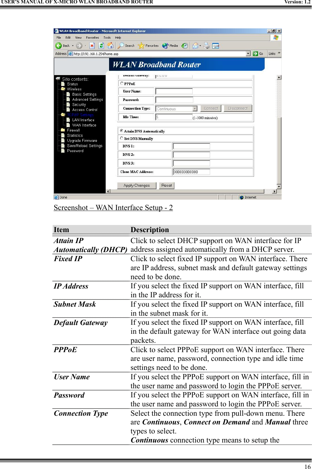 USER’S MANUAL OF X-MICRO WLAN BROADBAND ROUTER Version: 1.216Screenshot – WAN Interface Setup - 2Item DescriptionAttain IPAutomatically (DHCP)Click to select DHCP support on WAN interface for IPaddress assigned automatically from a DHCP server.Fixed IP Click to select fixed IP support on WAN interface. Thereare IP address, subnet mask and default gateway settingsneed to be done.IP Address If you select the fixed IP support on WAN interface, fillin the IP address for it.Subnet Mask If you select the fixed IP support on WAN interface, fillin the subnet mask for it.Default Gateway If you select the fixed IP support on WAN interface, fillin the default gateway for WAN interface out going datapackets.PPPoE Click to select PPPoE support on WAN interface. Thereare user name, password, connection type and idle timesettings need to be done.User Name If you select the PPPoE support on WAN interface, fill inthe user name and password to login the PPPoE server.Password If you select the PPPoE support on WAN interface, fill inthe user name and password to login the PPPoE server.Connection Type Select the connection type from pull-down menu. Thereare Continuous, Connect on Demand and Manual threetypes to select.Continuous connection type means to setup the