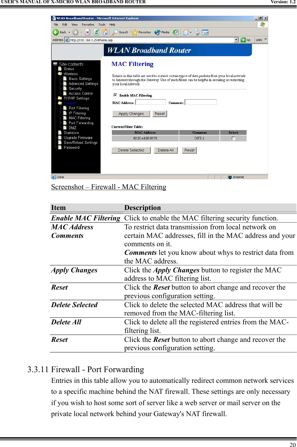 USER’S MANUAL OF X-MICRO WLAN BROADBAND ROUTER Version: 1.220Screenshot – Firewall - MAC FilteringItem DescriptionEnable MAC Filtering Click to enable the MAC filtering security function.MAC AddressCommentsTo restrict data transmission from local network oncertain MAC addresses, fill in the MAC address and yourcomments on it.Comments let you know about whys to restrict data fromthe MAC address.Apply Changes Click the Apply Changes button to register the MACaddress to MAC filtering list.Reset Click the Reset button to abort change and recover theprevious configuration setting.Delete Selected Click to delete the selected MAC address that will beremoved from the MAC-filtering list.Delete All Click to delete all the registered entries from the MAC-filtering list.Reset Click the Reset button to abort change and recover theprevious configuration setting.3.3.11 Firewall - Port ForwardingEntries in this table allow you to automatically redirect common network servicesto a specific machine behind the NAT firewall. These settings are only necessaryif you wish to host some sort of server like a web server or mail server on theprivate local network behind your Gateway&apos;s NAT firewall.