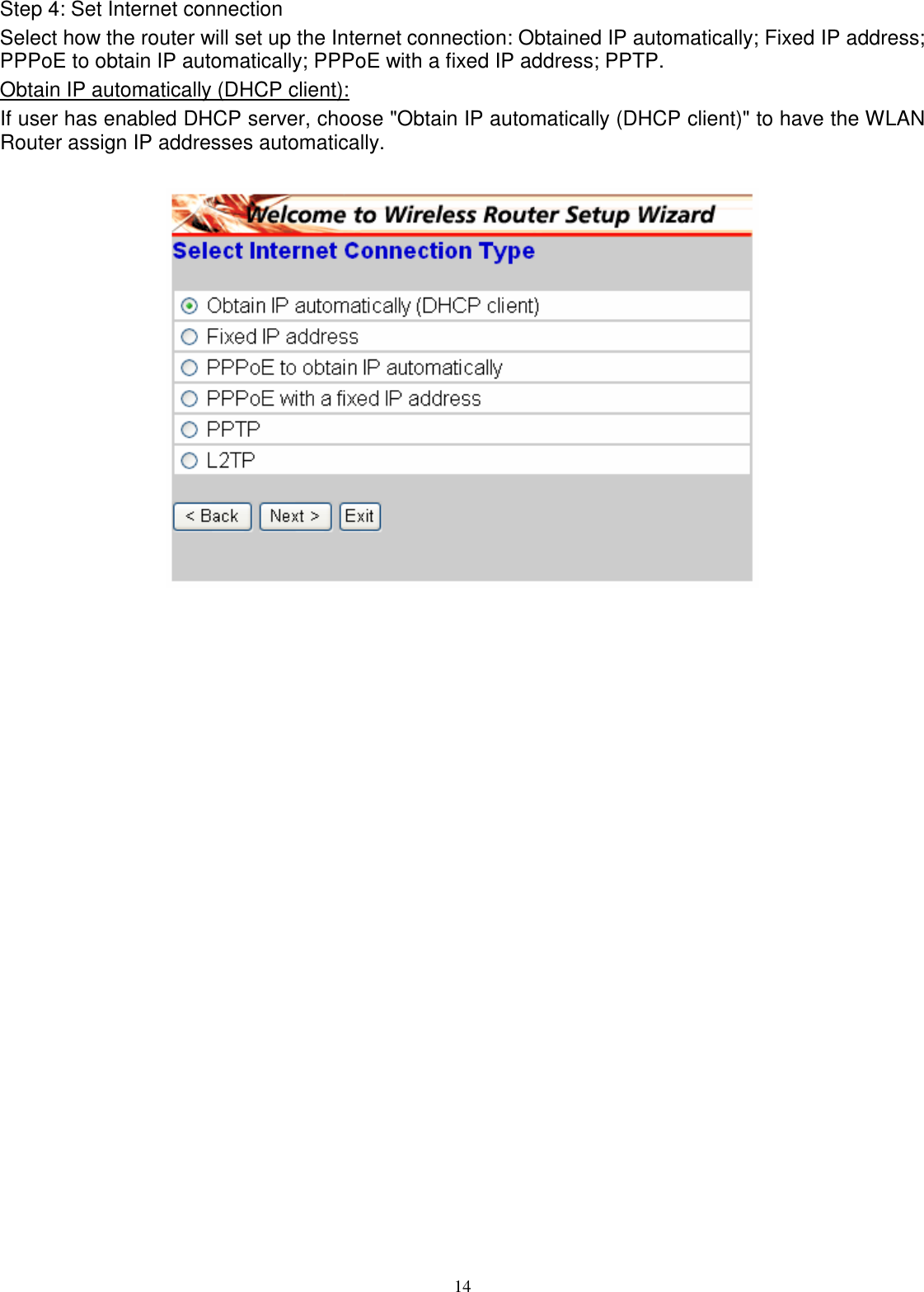  14Step 4: Set Internet connection Select how the router will set up the Internet connection: Obtained IP automatically; Fixed IP address; PPPoE to obtain IP automatically; PPPoE with a fixed IP address; PPTP. Obtain IP automatically (DHCP client): If user has enabled DHCP server, choose &quot;Obtain IP automatically (DHCP client)&quot; to have the WLAN Router assign IP addresses automatically.    