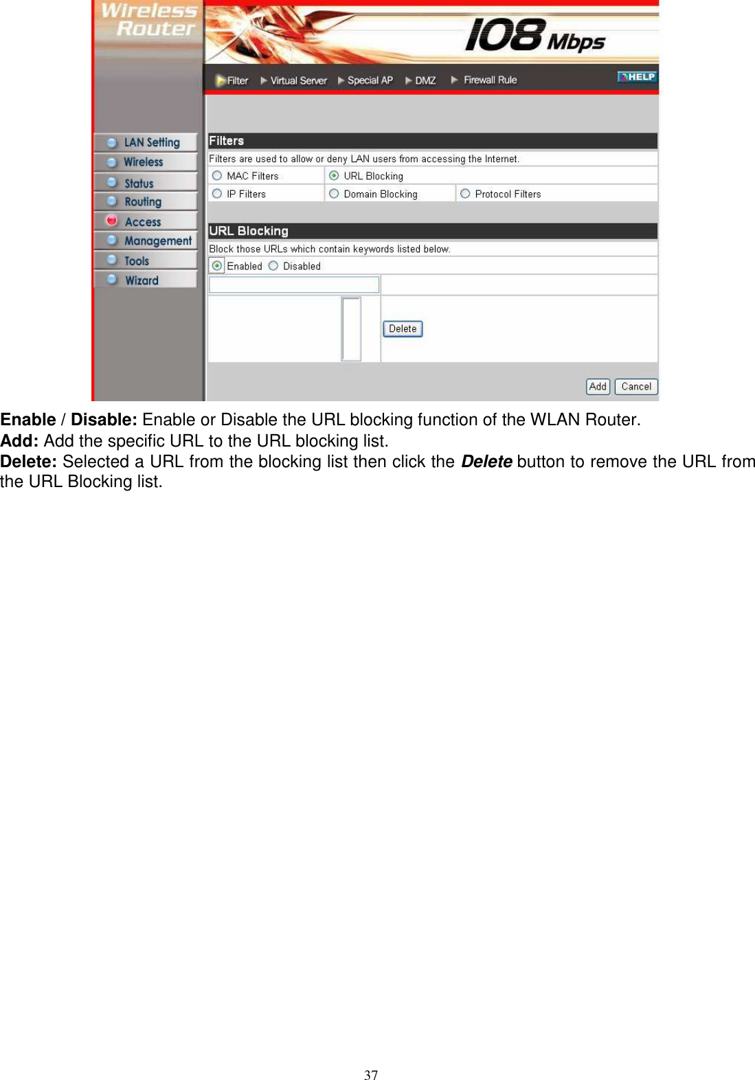  37 Enable / Disable: Enable or Disable the URL blocking function of the WLAN Router. Add: Add the specific URL to the URL blocking list. Delete: Selected a URL from the blocking list then click the Delete button to remove the URL from the URL Blocking list. 