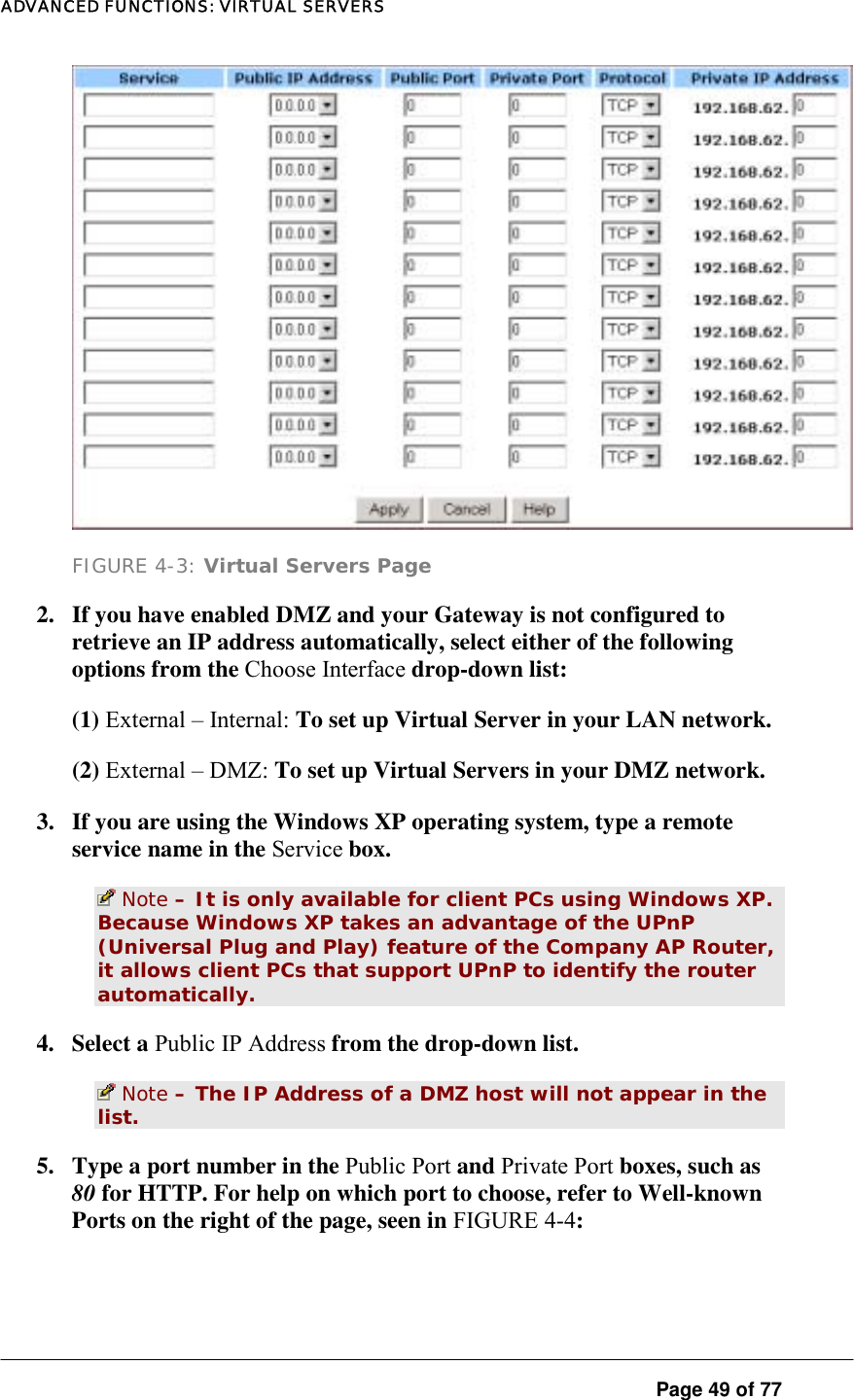 ADVANCED FUNCTIONS: VIRTUAL SERVERS  Page 49 of 77  FIGURE 4-3: Virtual Servers Page 2.  If you have enabled DMZ and your Gateway is not configured to retrieve an IP address automatically, select either of the following options from the Choose Interface drop-down list:  (1) External – Internal: To set up Virtual Server in your LAN network.  (2) External – DMZ: To set up Virtual Servers in your DMZ network.  3.  If you are using the Windows XP operating system, type a remote service name in the Service box.   Note – It is only available for client PCs using Windows XP. Because Windows XP takes an advantage of the UPnP (Universal Plug and Play) feature of the Company AP Router, it allows client PCs that support UPnP to identify the router automatically.  4. Select a Public IP Address from the drop-down list.   Note – The IP Address of a DMZ host will not appear in the list.  5.  Type a port number in the Public Port and Private Port boxes, such as 80 for HTTP. For help on which port to choose, refer to Well-known Ports on the right of the page, seen in FIGURE 4-4:  