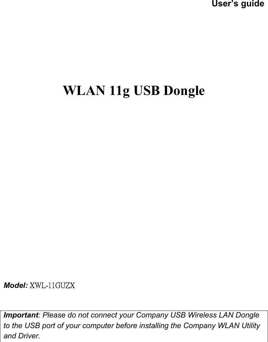     User’s guide       WLAN 11g USB Dongle                        Model: XWL-11GUZX   Important: Please do not connect your Company USB Wireless LAN Dongle to the USB port of your computer before installing the Company WLAN Utility and Driver.        