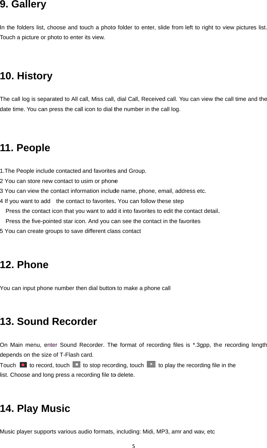 9. In thTouc 10The date  111.Th2 Yo3 Yo4 If y  Pr  Pr5 Yo  12You  13On MdepeTouclist. C 14MusiGalleryhe folders list, ch a picture or. Historcall log is sep time. You can. Peoplehe People incluou can store neou can view thyou want to adress the contaress the five-pou can create g. Phonecan input pho. SoundMain menu, eends on the sizch  to recoChoose and lo. Play Mic player suppy choose and tr photo to entery parated to All cn press the cae ude contactedew contact to e contact infodd  the contacct icon that yoointed star icogroups to savee one number thd Recorenter  Sound Rze of T-Flash ord, touch ong press a reMusic ports various atouch a photoer its view. call, Miss call,ll icon to dial td and favoritesusim or phonermation includct to favorites.ou want to addon. And you cae different clasen dial buttonrder Recorder. Thecard. to stop recorecording file toaudio formats, 5o folder to ent, dial Call, Recthe number ins and Group.e  de name, phon. You can follod it into favoritan see the conss contact n to make a phe format of rerding, touch o delete.  including: Mider, slide from ceived call. Yo the call log.ne, email, addow these stepes to edit the ntact in the favhone call ecording files   to play thedi, MP3, amr aleft to right toou can view thress etc.   contact detail.vorites is *.3gpp, thee recording fileand wav, etc o view picturehe call time an. e recording lee in the     s list. nd the ength 