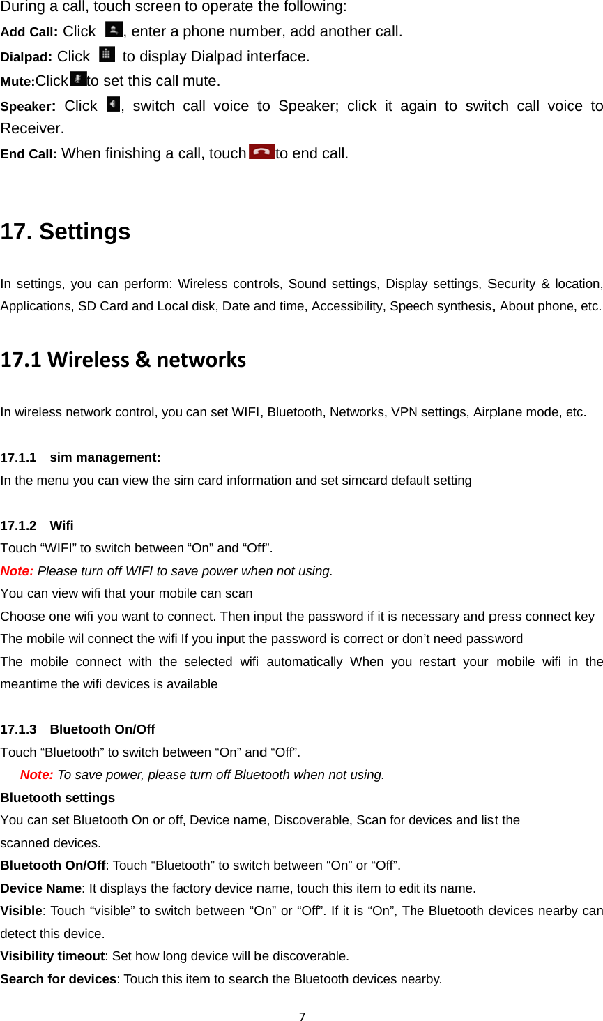 DuriAdd DialpMuteSpeaRecEnd  17In seAppl17.In wi 17.1In th 17.1ToucNoteYou ChooThe The mea 17.1Touc   NBlueYou scanBlueDeviVisibdeteVisibSearing a call, to Call: Click pad: Click e:Click to saker:  Click ceiver. Call: When . Settinettings, you cications, SD C.1Wireleireless networ.1  sim manae menu you c.2  Wifi ch “WIFI” to swe: Please turn can view wifi ose one wifi ymobile wil conmobile connntime the wifi .3  Bluetootch “Bluetooth”Note: To save etooth settingcan set Bluetonned devices. etooth On/Office Name: It dble: Touch “vict this device.bility timeoutrch for deviceouch screen , enter a  to displayset this call , switch finishing a cgs an perform: WCard and Locaess&amp;netrk control, youagement: can view the siwitch betweenoff WIFI to sathat your mobou want to connect the wifi ect with the devices is avah On/Off  to switch betwpower, pleasegs ooth On or offf: Touch “Bluetdisplays the fasible” to switc. t: Set how longes: Touch thisto operate tphone numy Dialpad intmute. call voice tcall, touchWireless contral disk, Date atworks can set WIFIim card informn “On” and “Ofave power whebile can scannnect. Then inIf you input theselected wifi ailable ween “On” ande turn off Bluef, Device nametooth” to switcactory device nch between “Og device will b item to searc7the followingber, add anoterface. to Speaker;to end carols, Sound sand time, Acce, Bluetooth, Nmation and setff”. en not using.nput the passwe password isautomaticallyd “Off”. etooth when noe, Discoverabch between “Oname, touch thOn” or “Off”. Ifbe discoverablch the Bluetoog: other call.  click it agll. ettings, Displaessibility, Speeetworks, VPNt simcard defaword if it is necs correct or doy When you ot using. ble, Scan for dOn” or “Off”. his item to edif it is “On”, The. th devices neaain to switcay settings, Sech synthesis,N settings, Airpult setting   cessary and pn’t need passwrestart your evices and listt its name. e Bluetooth darby. ch call voicSecurity &amp; loc, About phoneplane mode, epress connect sword mobile wifi inst the     devices nearbyce to ation, e, etc. etc.  key n the y can 