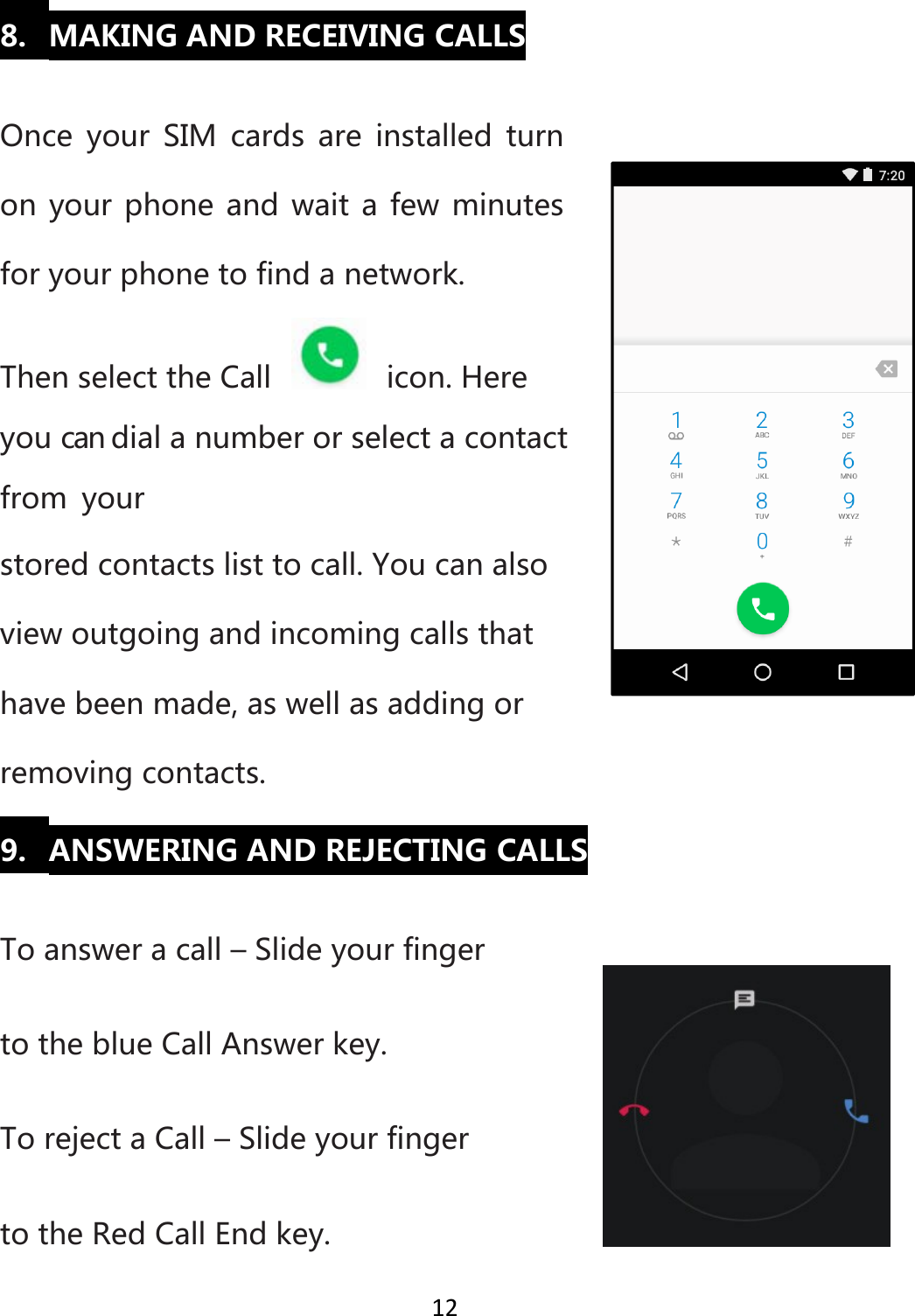 128. MAKINGANDRECEIVINGCALLSOnce your SIM cards are installed turnonyourphoneandwaitafewminutesforyourphonetofindanetwork.ThenselecttheCall icon.Hereyoucandialanumberorselectacontactfrom yourstoredcontactslisttocall.Youcanalsoviewoutgoingandincomingcallsthathavebeenmade,aswellasaddingorremovingcontacts.9. ANSWERINGANDREJECTINGCALLSToansweracall–SlideyourfingertotheblueCallAnswerkey.TorejectaCall–SlideyourfingertotheRedCallEndkey.