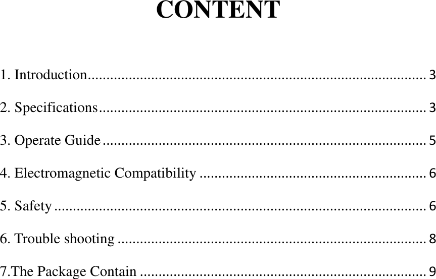 CONTENT  1. Introduction ........................................................................................... 3 2. Specifications ........................................................................................ 3 3. Operate Guide ....................................................................................... 5 4. Electromagnetic Compatibility ............................................................. 6 5. Safety .................................................................................................... 6 6. Trouble shooting ................................................................................... 8 7.The Package Contain ............................................................................. 9                           