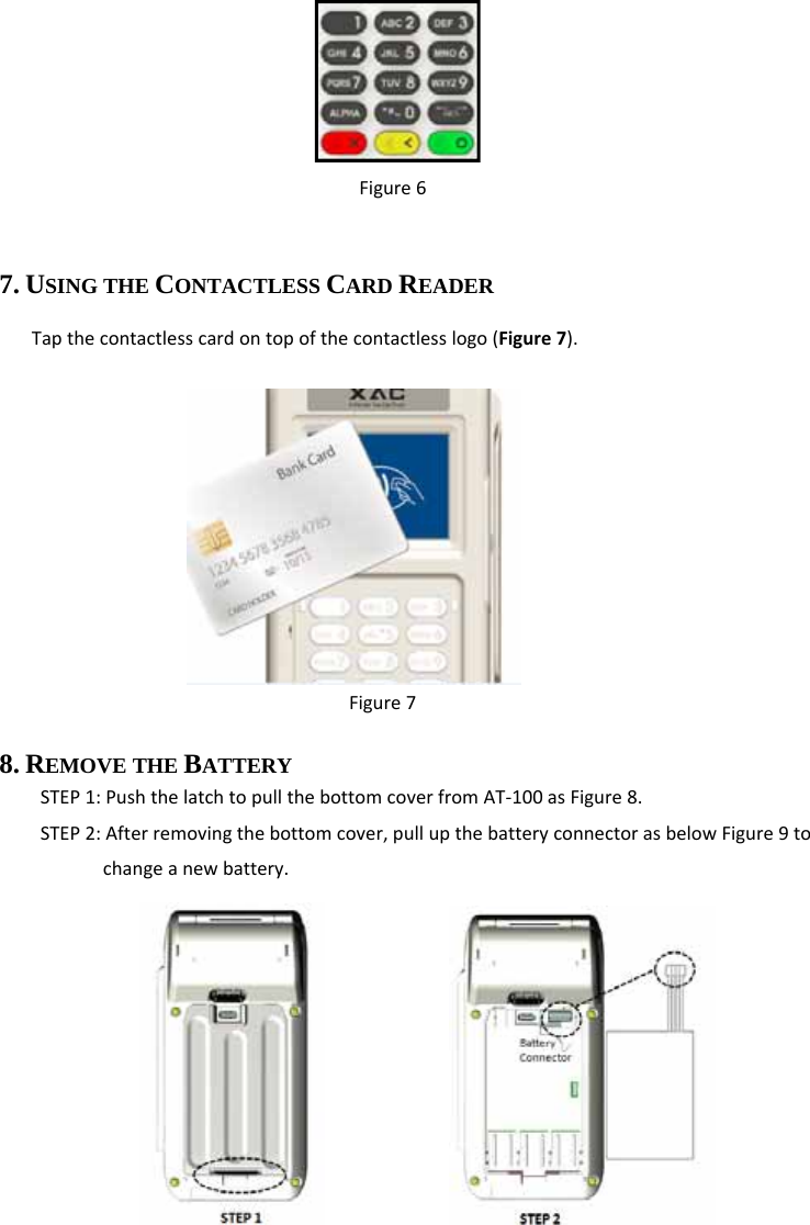  Figure6 7. USING THE CONTACTLESS CARD READER Tapthecontactlesscardontopofthecontactlesslogo(Figure7). Figure78. REMOVE THE BATTERY    STEP1:PushthelatchtopullthebottomcoverfromAT‐100asFigure8.STEP2:Afterremovingthebottomcover,pullupthebatteryconnectorasbelowFigure9tochangeanewbattery.           