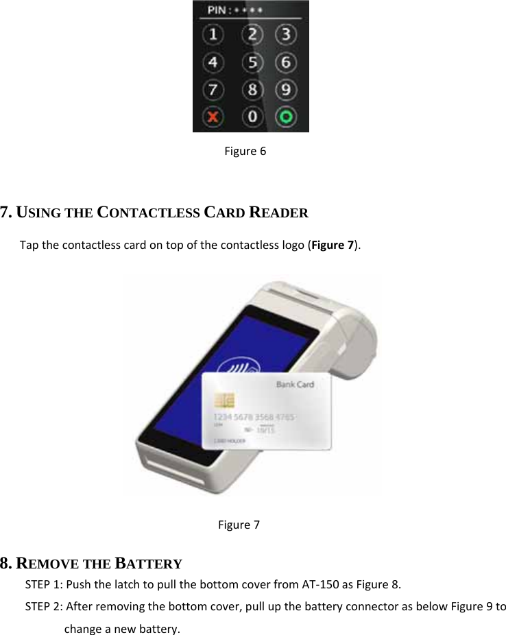      Figure6 7. USING THE CONTACTLESS CARD READER Tapthecontactlesscardontopofthecontactlesslogo(Figure7).         Figure78. REMOVE THE BATTERY    STEP1:PushthelatchtopullthebottomcoverfromAT‐150asFigure8.STEP2:Afterremovingthebottomcover,pullupthebatteryconnectorasbelowFigure9tochangeanewbattery.