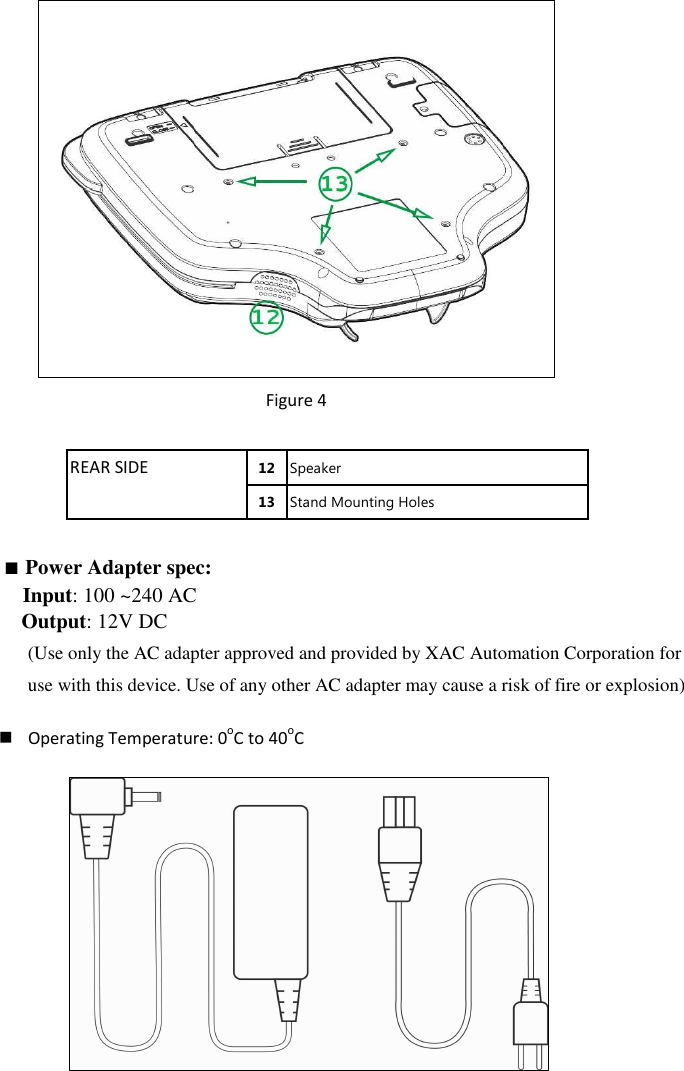  Figure 4  12 Speaker REAR SIDE 13 Stand Mounting Holes   ■ Power Adapter spec: Input: 100 ~240 AC     Output: 12V DC (Use only the AC adapter approved and provided by XAC Automation Corporation for use with this device. Use of any other AC adapter may cause a risk of fire or explosion)   Operating Temperature: 0oC to 40oC    