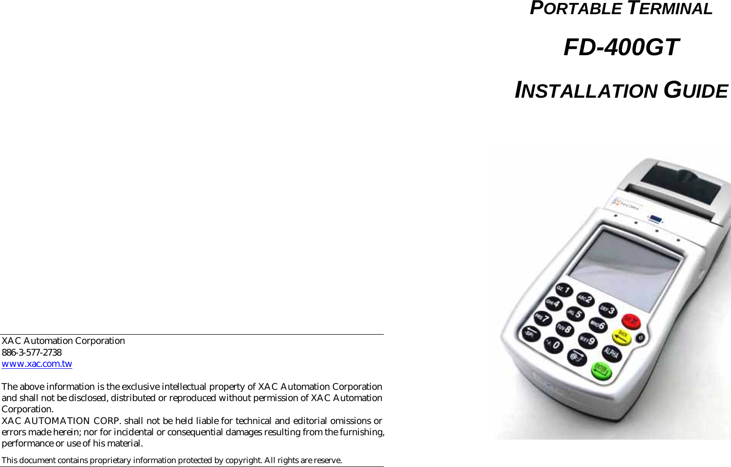                                    XAC Automation Corporation 886-3-577-2738 www.xac.com.tw  The above information is the exclusive intellectual property of XAC Automation Corporation and shall not be disclosed, distributed or reproduced without permission of XAC Automation Corporation.     XAC AUTOMATION CORP. shall not be held liable for technical and editorial omissions or errors made herein; nor for incidental or consequential damages resulting from the furnishing, performance or use of his material. This document contains proprietary information protected by copyright. All rights are reserve.    PORTABLE TERMINAL FD-400GT INSTALLATION GUIDE   