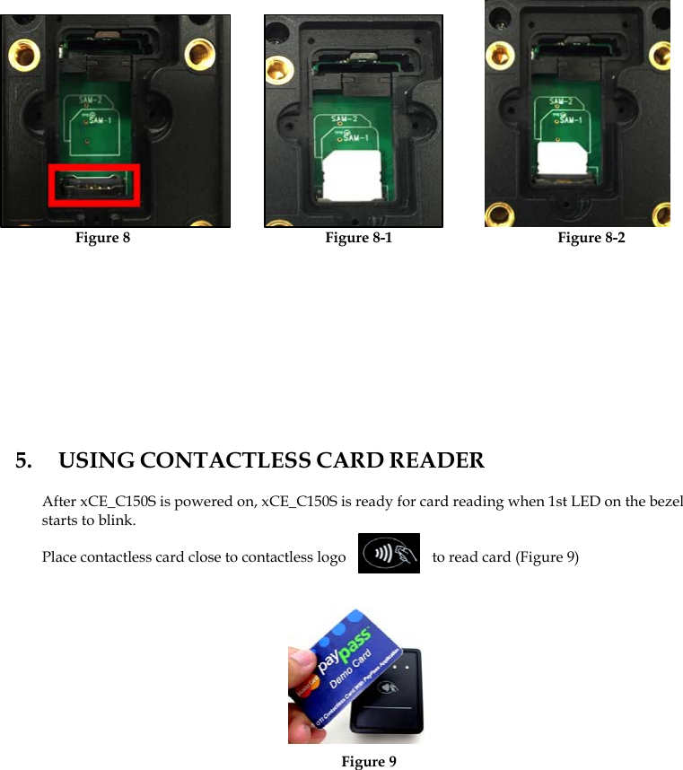             Figure 8                          Figure 8-1                      Figure 8-2     5.  USING CONTACTLESS CARD READER  After xCE_C150S is powered on, xCE_C150S is ready for card reading when 1st LED on the bezel starts to blink.  Place contactless card close to contactless logo         .  to read card (Figure 9)           Figure 9 