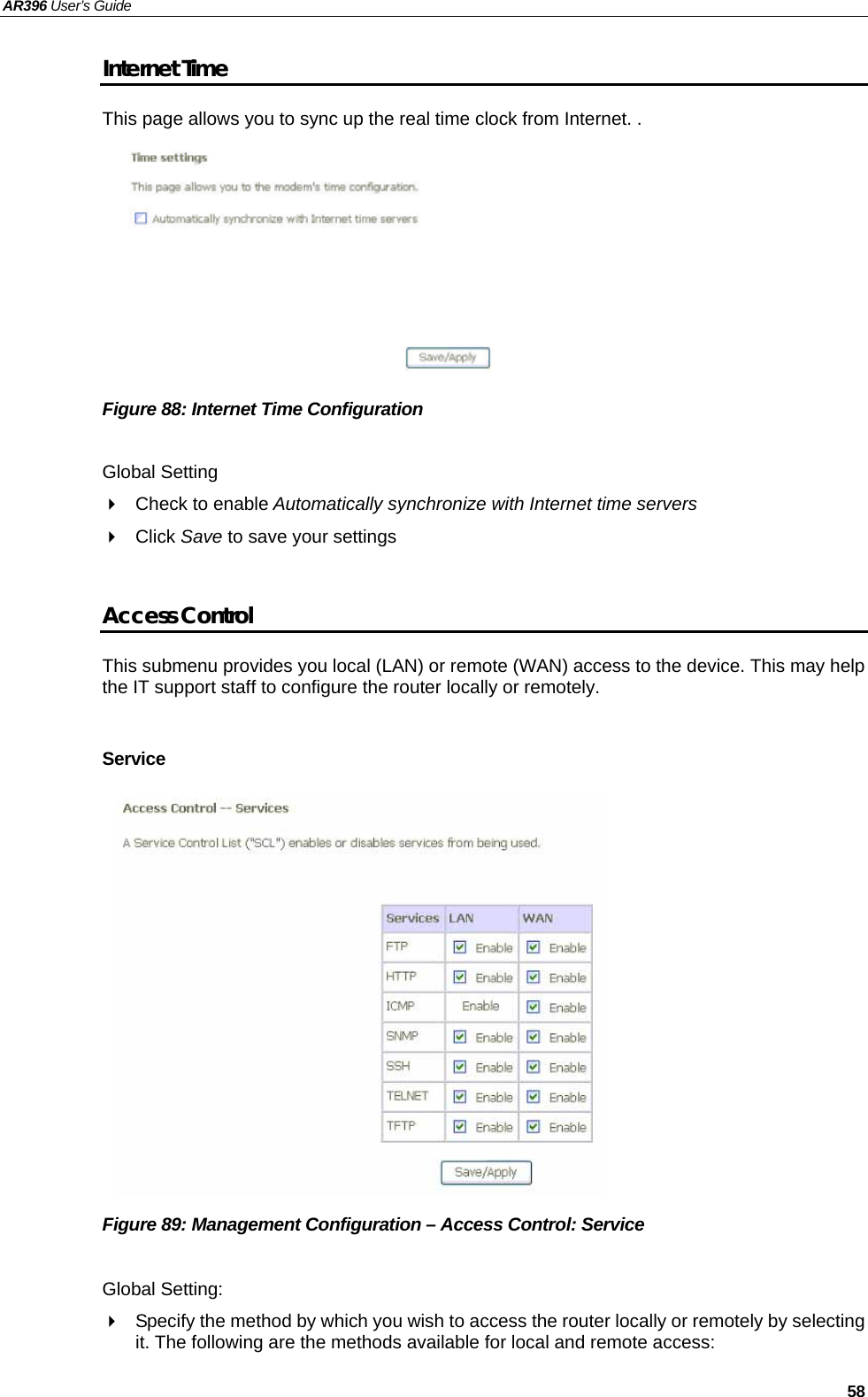 AR396 User’s Guide   58 Internet Time This page allows you to sync up the real time clock from Internet. .         Figure 88: Internet Time Configuration  Global Setting   Check to enable Automatically synchronize with Internet time servers  Click Save to save your settings  Access Control This submenu provides you local (LAN) or remote (WAN) access to the device. This may help the IT support staff to configure the router locally or remotely.    Service               Figure 89: Management Configuration – Access Control: Service  Global Setting:   Specify the method by which you wish to access the router locally or remotely by selecting it. The following are the methods available for local and remote access: 