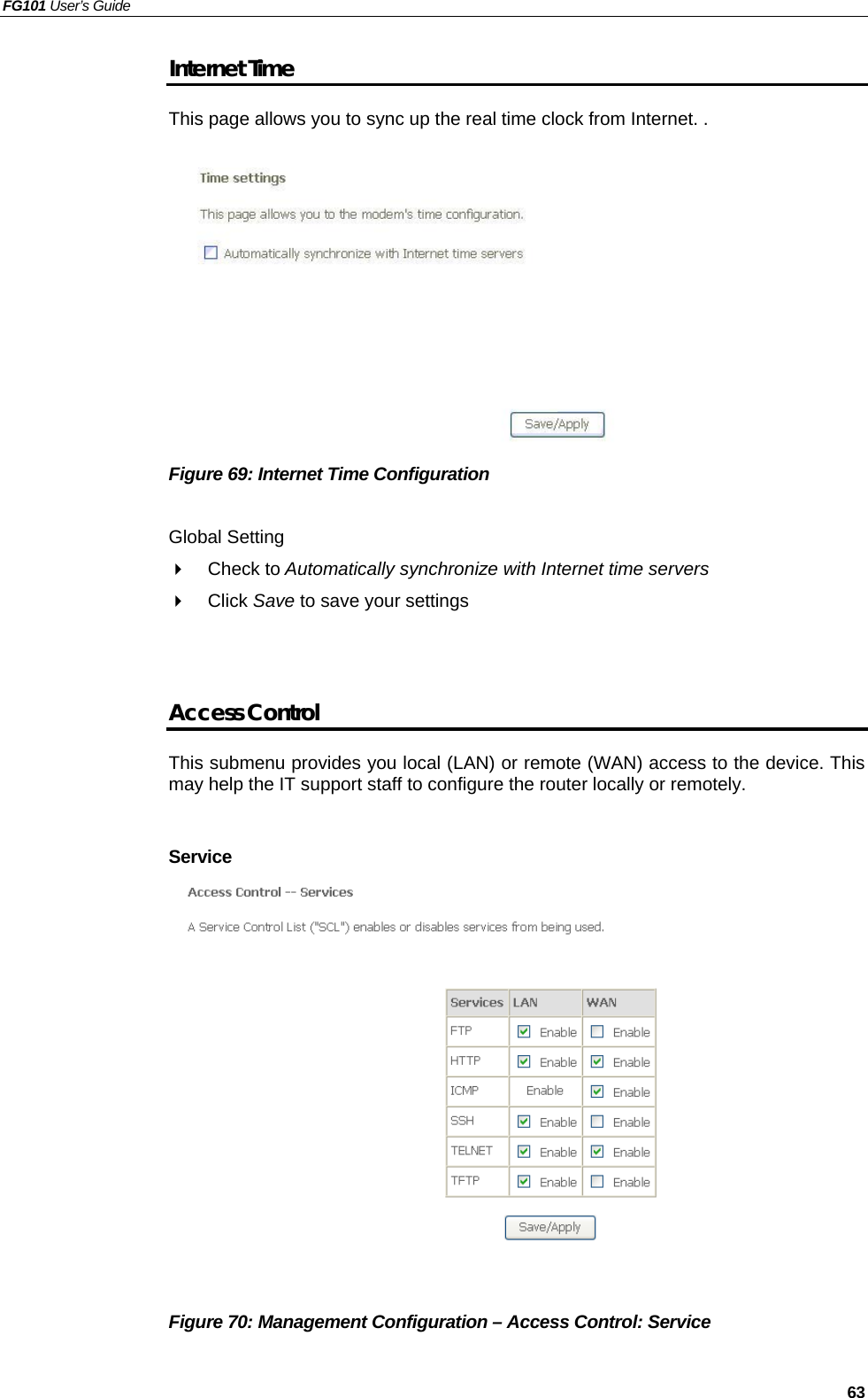 FG101 User’s Guide   63 Internet Time This page allows you to sync up the real time clock from Internet. .           Figure 69: Internet Time Configuration  Global Setting   Check to Automatically synchronize with Internet time servers   Click Save to save your settings   Access Control This submenu provides you local (LAN) or remote (WAN) access to the device. This may help the IT support staff to configure the router locally or remotely.    Service               Figure 70: Management Configuration – Access Control: Service  