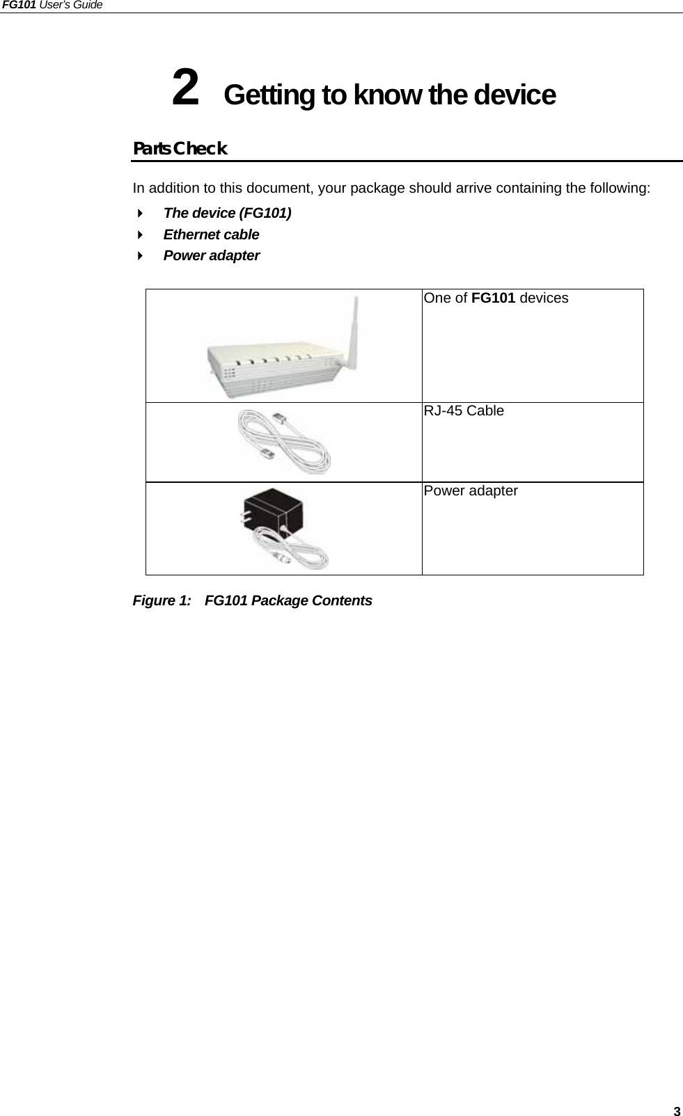 FG101 User’s Guide   3 2  Getting to know the device Parts Check In addition to this document, your package should arrive containing the following:   The device (FG101)   Ethernet cable   Power adapter    Figure 1:    FG101 Package Contents  One of FG101 devices    RJ-45 Cable  Power adapter 