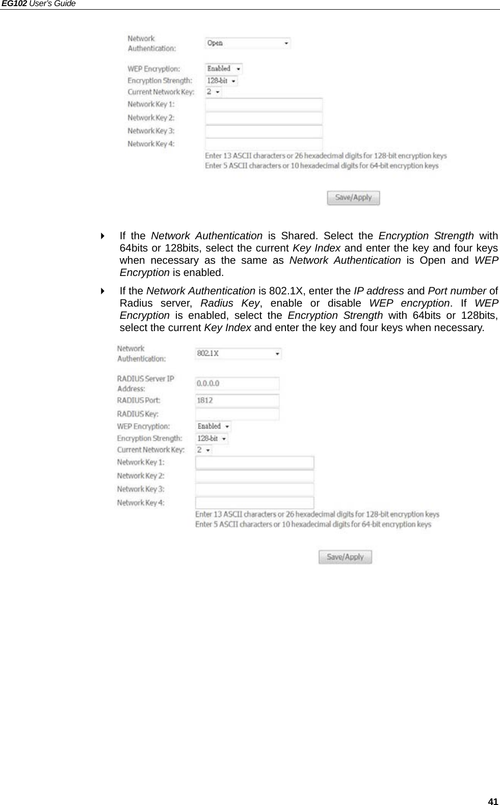 EG102 User’s Guide   41             If the Network Authentication is Shared. Select the Encryption Strength with 64bits or 128bits, select the current Key Index and enter the key and four keys when necessary as the same as Network Authentication is Open and WEP Encryption is enabled.  If the Network Authentication is 802.1X, enter the IP address and Port number of Radius server, Radius Key, enable or disable WEP encryption. If WEP Encryption is enabled, select the Encryption Strength with 64bits or 128bits, select the current Key Index and enter the key and four keys when necessary.               