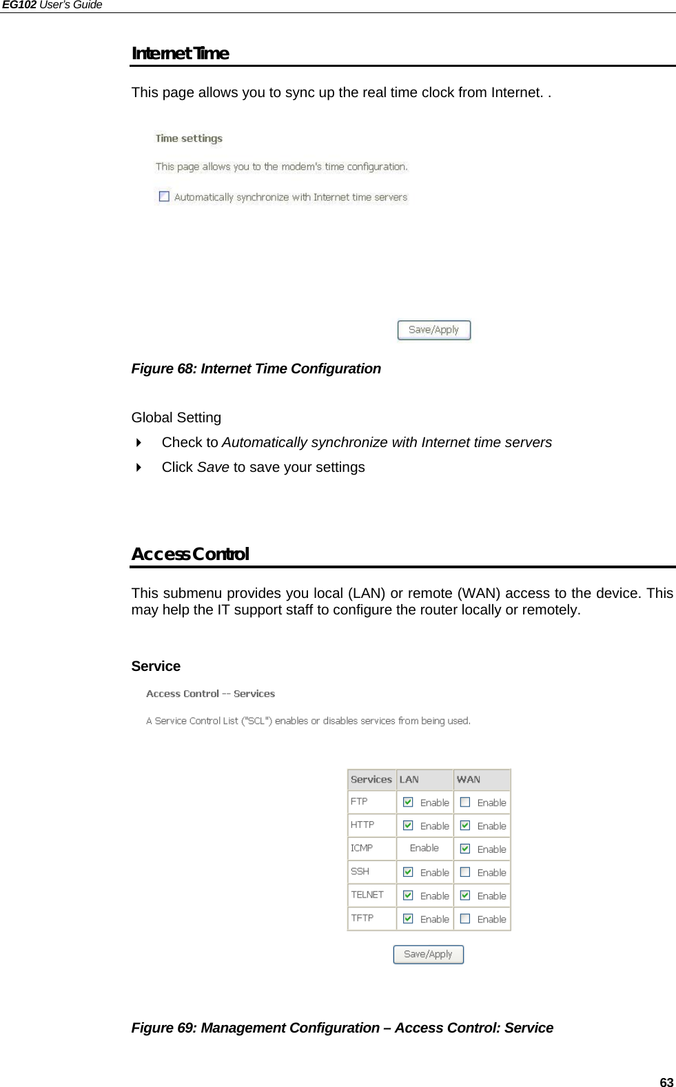 EG102 User’s Guide   63 Internet Time This page allows you to sync up the real time clock from Internet. .           Figure 68: Internet Time Configuration  Global Setting  Check to Automatically synchronize with Internet time servers  Click Save to save your settings   Access Control This submenu provides you local (LAN) or remote (WAN) access to the device. This may help the IT support staff to configure the router locally or remotely.    Service               Figure 69: Management Configuration – Access Control: Service  