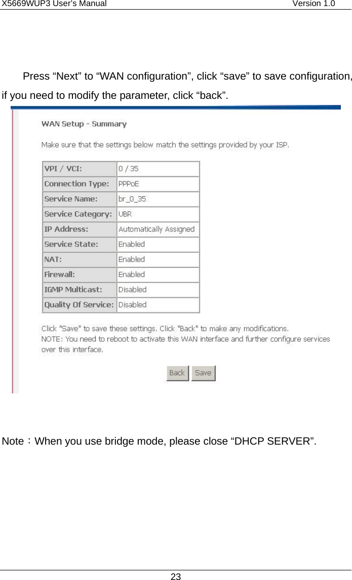 X5669WUP3 User’s Manual                                            Version 1.0 23   Press “Next” to “WAN configuration”, click “save” to save configuration, if you need to modify the parameter, click “back”.    Note：When you use bridge mode, please close “DHCP SERVER”. 