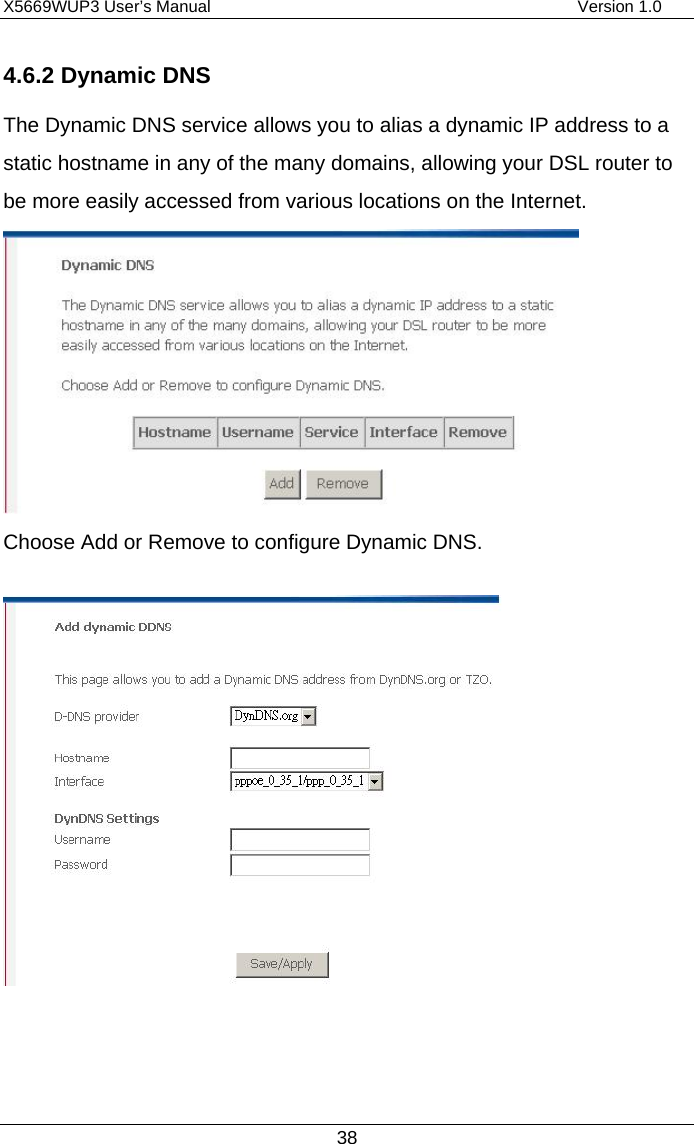 X5669WUP3 User’s Manual                                            Version 1.0 38 4.6.2 Dynamic DNS The Dynamic DNS service allows you to alias a dynamic IP address to a static hostname in any of the many domains, allowing your DSL router to be more easily accessed from various locations on the Internet.  Choose Add or Remove to configure Dynamic DNS.    