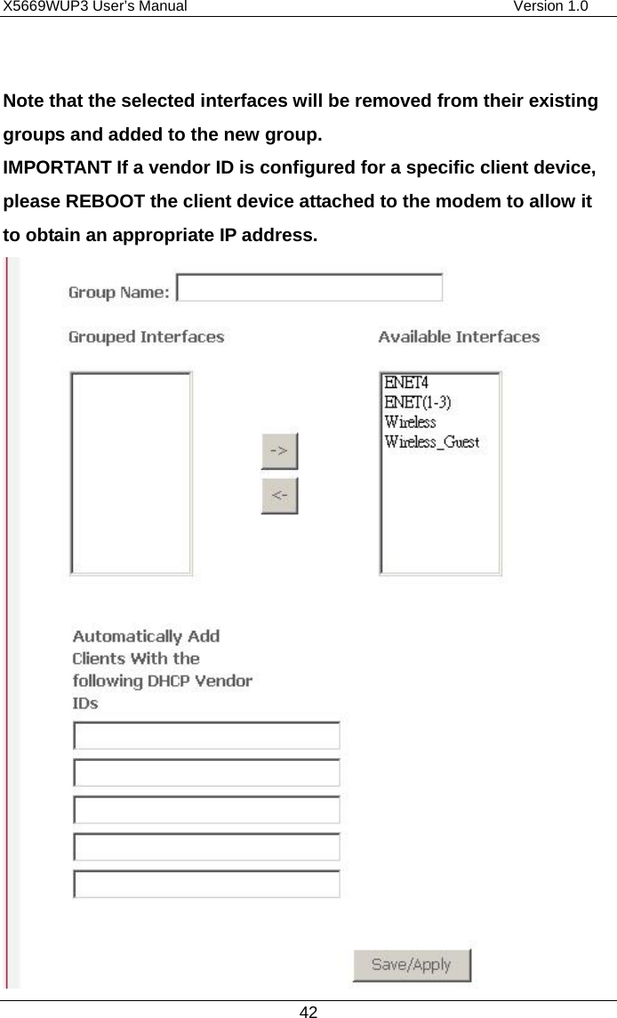 X5669WUP3 User’s Manual                                            Version 1.0 42  Note that the selected interfaces will be removed from their existing groups and added to the new group.  IMPORTANT If a vendor ID is configured for a specific client device, please REBOOT the client device attached to the modem to allow it to obtain an appropriate IP address.  