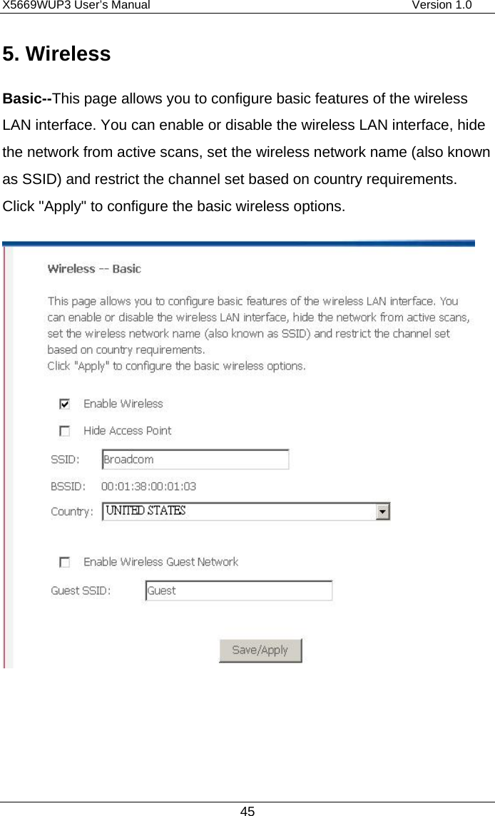 X5669WUP3 User’s Manual                                            Version 1.0 45 5. Wireless Basic--This page allows you to configure basic features of the wireless LAN interface. You can enable or disable the wireless LAN interface, hide the network from active scans, set the wireless network name (also known as SSID) and restrict the channel set based on country requirements. Click &quot;Apply&quot; to configure the basic wireless options.    