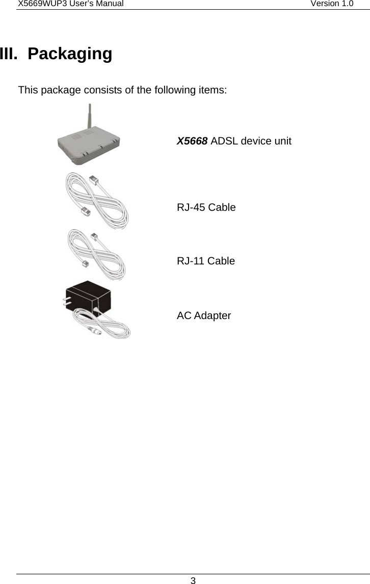 X5669WUP3 User’s Manual                                            Version 1.0 3 III. Packaging This package consists of the following items:   X5668 ADSL device unit   RJ-45 Cable   RJ-11 Cable   AC Adapter   