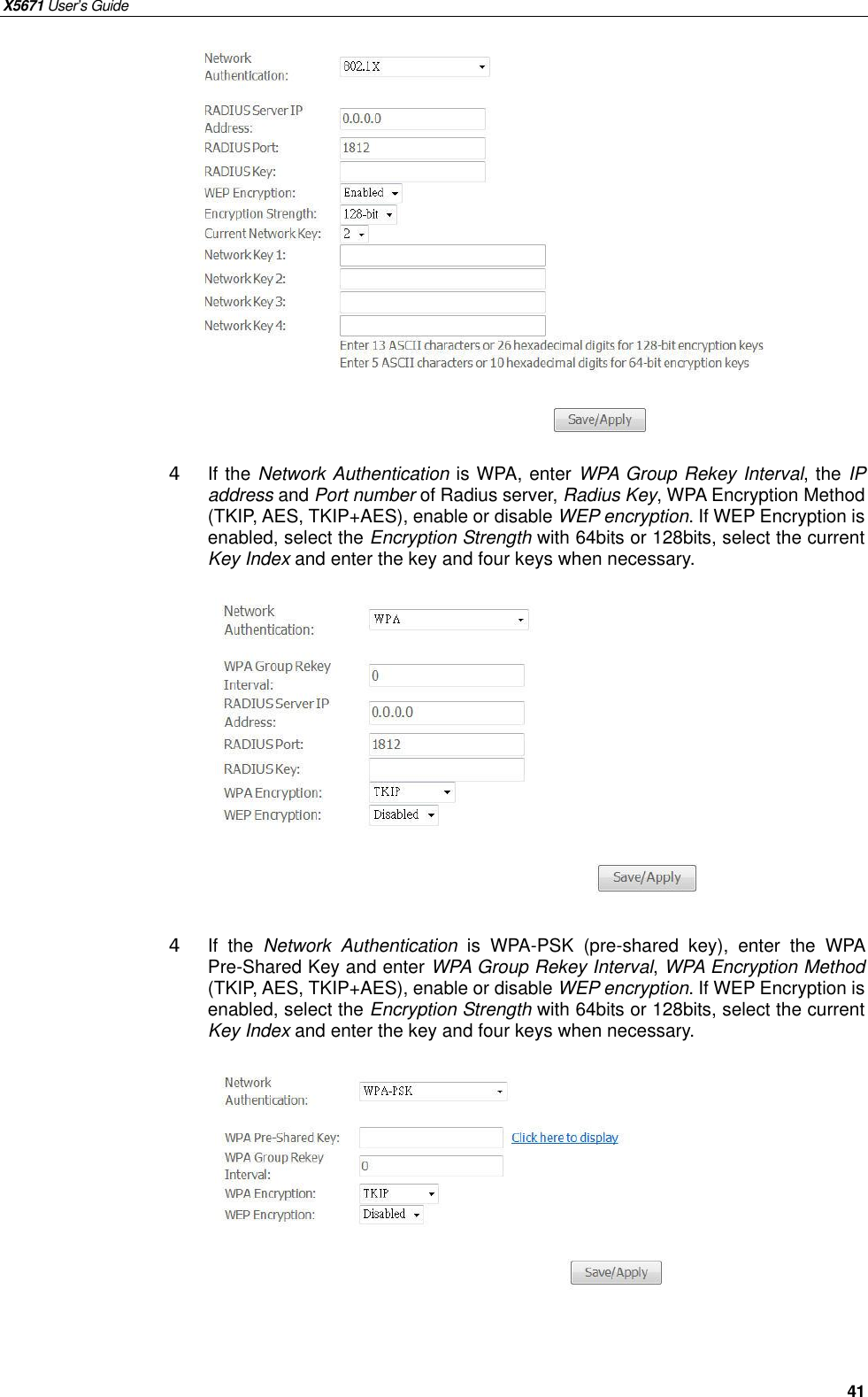 X5671 User’s Guide   41              4 If the Network Authentication is WPA, enter WPA Group Rekey Interval, the IP address and Port number of Radius server, Radius Key, WPA Encryption Method (TKIP, AES, TKIP+AES), enable or disable WEP encryption. If WEP Encryption is enabled, select the Encryption Strength with 64bits or 128bits, select the current Key Index and enter the key and four keys when necessary.            4 If the  Network Authentication is WPA-PSK (pre-shared key), enter the WPA Pre-Shared Key and enter WPA Group Rekey Interval, WPA Encryption Method (TKIP, AES, TKIP+AES), enable or disable WEP encryption. If WEP Encryption is enabled, select the Encryption Strength with 64bits or 128bits, select the current Key Index and enter the key and four keys when necessary.              