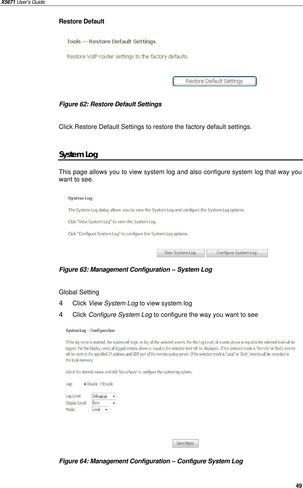 X5671 User’s Guide   49 Restore Default       Figure 62: Restore Default Settings  Click Restore Default Settings to restore the factory default settings.  System Log This page allows you to view system log and also configure system log that way you want to see.          Figure 63: Management Configuration – System Log  Global Setting 4  Click View System Log to view system log 4  Click Configure System Log to configure the way you want to see             Figure 64: Management Configuration – Configure System Log     