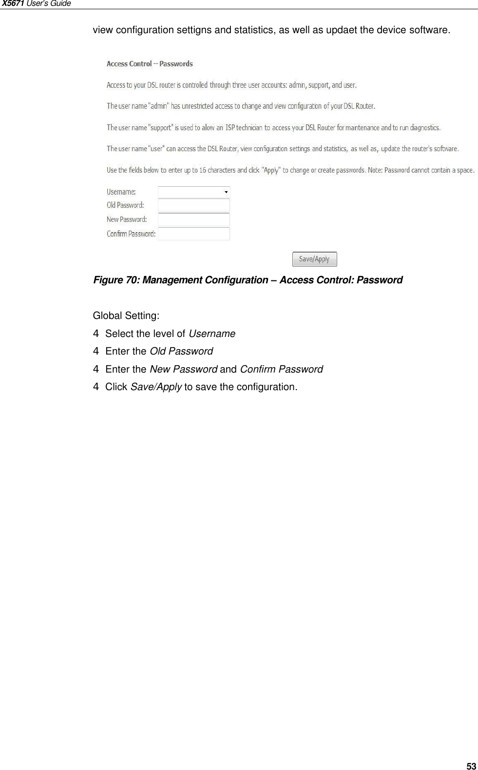 X5671 User’s Guide   53 view configuration settigns and statistics, as well as updaet the device software.               Figure 70: Management Configuration – Access Control: Password  Global Setting: 4 Select the level of Username 4 Enter the Old Password 4 Enter the New Password and Confirm Password 4 Click Save/Apply to save the configuration.  