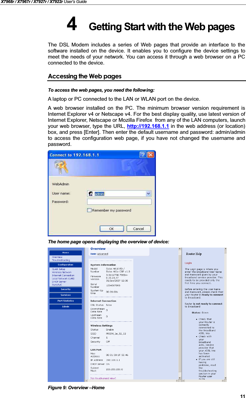 X7968r / X7967r / X7927r / X7922r User’s Guide11The DSL Modem includes a series of Web pages that provide an interface to thesoftware installed on the device. It enables you to configure the device settings tomeet the needs of your network. You can access it through a web browser on a PCconnected to the device.Accessing the Web pagesTo access the web pages, you need the following:A laptop or PC connected to the LAN or WLAN port on the device.A web browser installed on the PC. The minimum browser version requirement isInternet Explorer v4 or Netscape v4. For the best display quality, use latest version ofInternet Explorer, Netscape or Mozilla Firefox. from any of the LAN computers, launch your web browser, type the URL, http://192.168.1.1 in the web address (or location)box, and press [Enter]. Then enter the default username and password: admin/adminto access the configuration web page, if you have not changed the username andpassword.The home page opens displaying the overview of device:Figure 9: Overview –Home