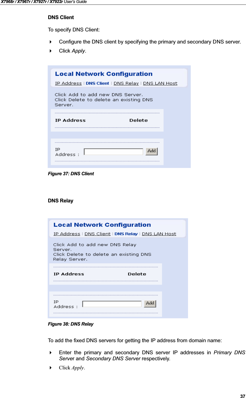 X7968r / X7967r / X7927r / X7922r User’s Guide37DNS ClientTo specify DNS Client:Configure the DNS client by specifying the primary and secondary DNS server.Click Apply.Figure 37: DNS ClientDNS RelayFigure 38: DNS RelayTo add the fixed DNS servers for getting the IP address from domain name:Enter the primary and secondary DNS server IP addresses in Primary DNSServer and Secondary DNS Server respectively.Click Apply.