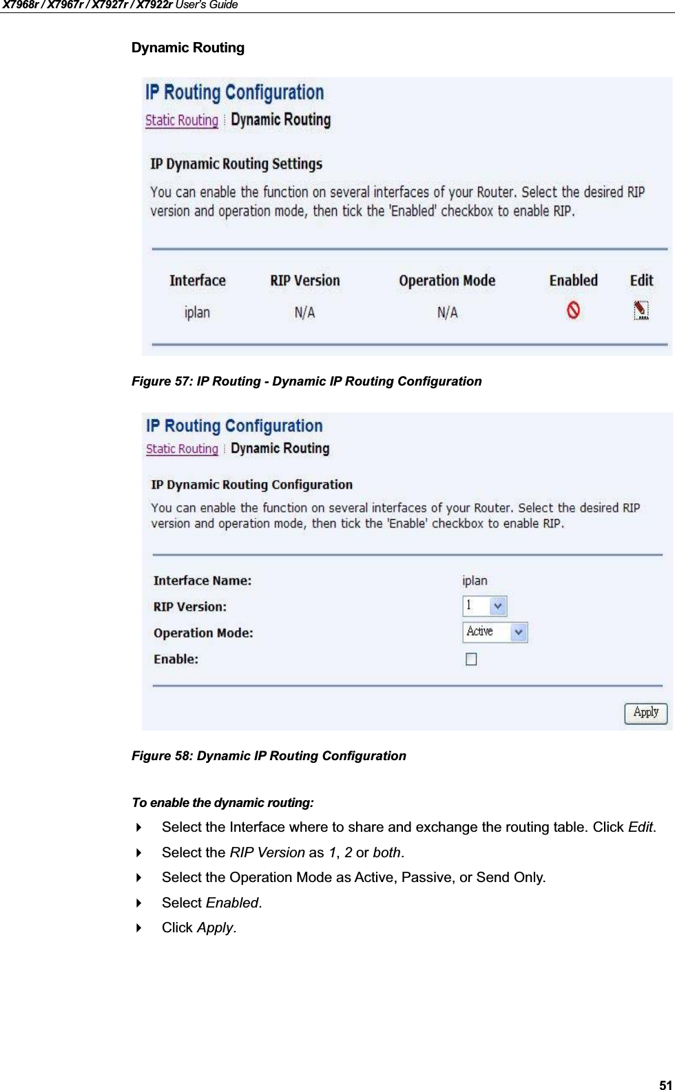 X7968r / X7967r / X7927r / X7922r User’s Guide51Dynamic RoutingFigure 57: IP Routing - Dynamic IP Routing Configuration Figure 58: Dynamic IP Routing Configuration To enable the dynamic routing:Select the Interface where to share and exchange the routing table. Click Edit.Select the RIP Version as 1,2 or both.Select the Operation Mode as Active, Passive, or Send Only.Select Enabled.Click Apply.