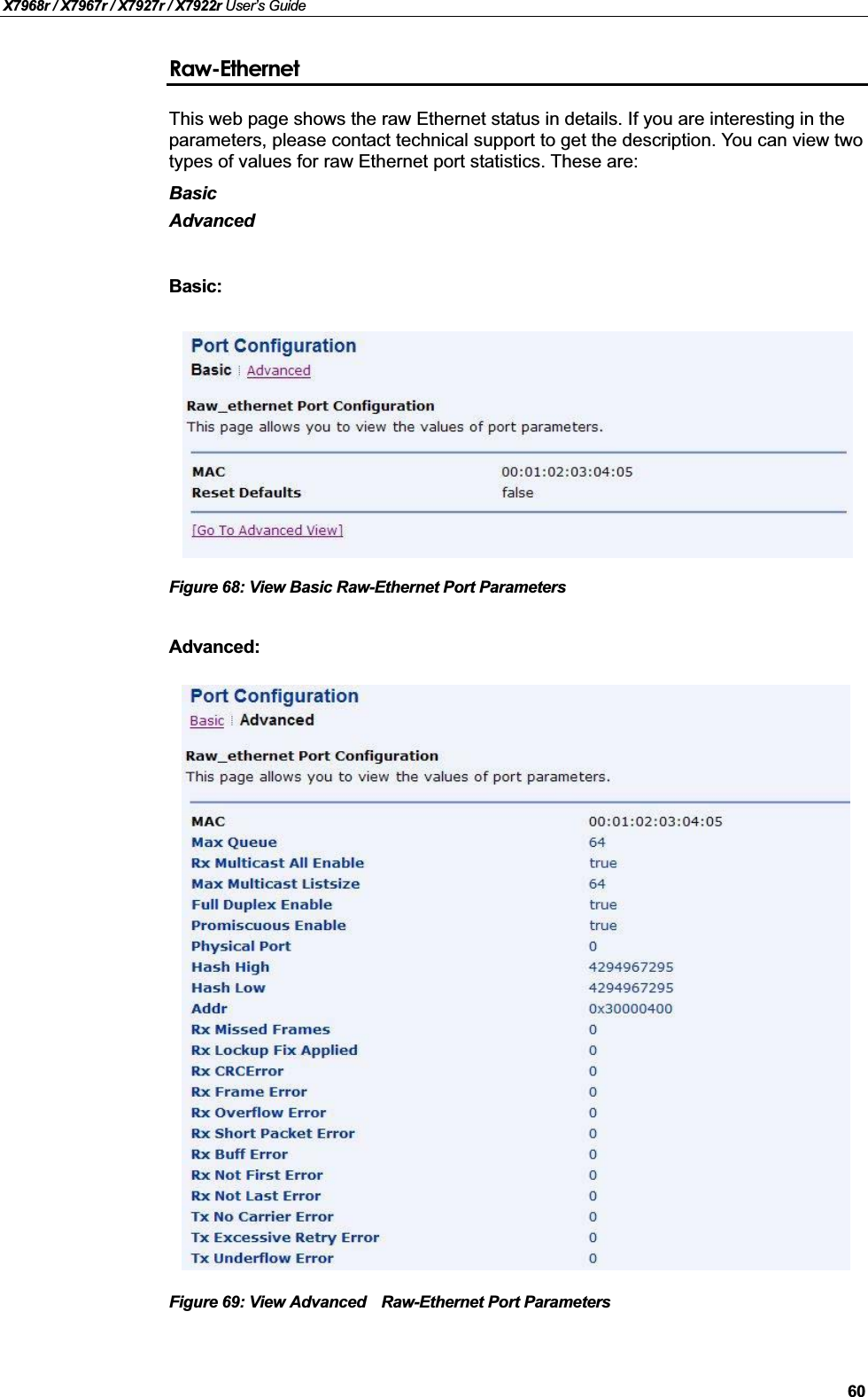 X7968r / X7967r / X7927r / X7922r User’s Guide60Raw-EthernetThis web page shows the raw Ethernet status in details. If you are interesting in the parameters, please contact technical support to get the description. You can view two types of values for raw Ethernet port statistics. These are:BasicAdvancedBasic:Figure 68: View Basic Raw-Ethernet Port ParametersAdvanced:Figure 69: View Advanced Raw-Ethernet Port Parameters