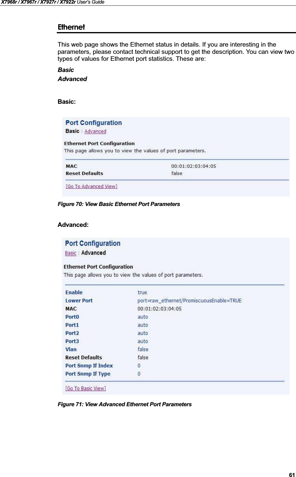 X7968r / X7967r / X7927r / X7922r User’s Guide61EthernetThis web page shows the Ethernet status in details. If you are interesting in the parameters, please contact technical support to get the description. You can view twotypes of values for Ethernet port statistics. These are:BasicAdvancedBasic:Figure 70: View Basic Ethernet Port ParametersAdvanced:Figure 71: View Advanced Ethernet Port Parameters