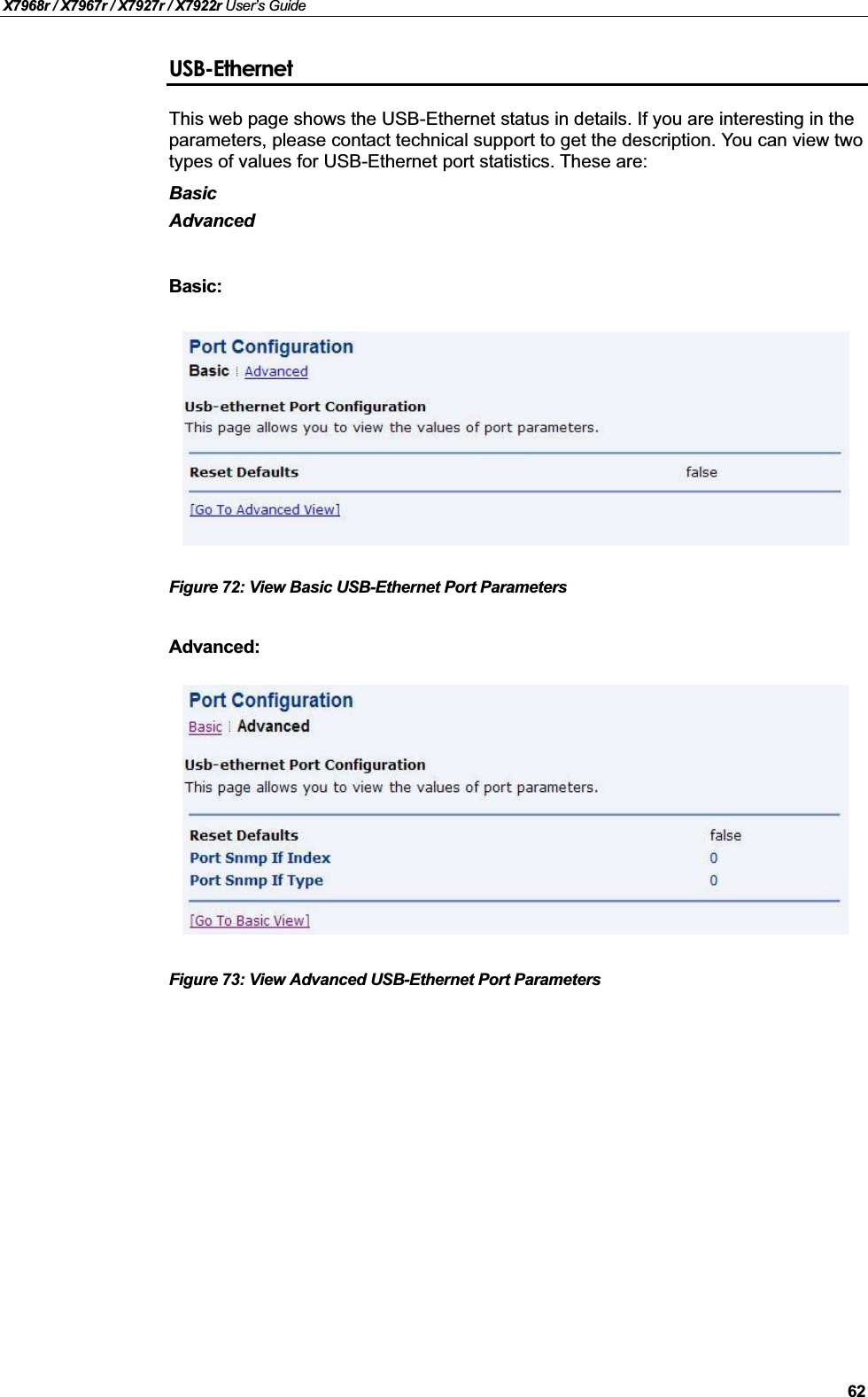X7968r / X7967r / X7927r / X7922r User’s Guide62USB-EthernetThis web page shows the USB-Ethernet status in details. If you are interesting in the parameters, please contact technical support to get the description. You can view two types of values for USB-Ethernet port statistics. These are:BasicAdvancedBasic:Figure 72: View Basic USB-Ethernet Port ParametersAdvanced:Figure 73: View Advanced USB-Ethernet Port Parameters
