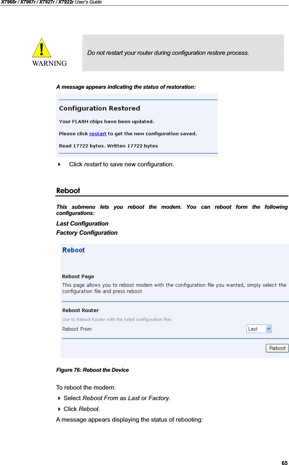 X7968r / X7967r / X7927r / X7922r User’s Guide65WARNINGDo not restart your router during configuration restore process.A message appears indicating the status of restoration:Click restart to save new configuration.RebootThis submenu lets you reboot the modem. You can reboot form the followingconfigurations:Last ConfigurationFactory ConfigurationFigure 76: Reboot the DeviceTo reboot the modem:Select Reboot From as Last or Factory.Click Reboot.A message appears displaying the status of rebooting: