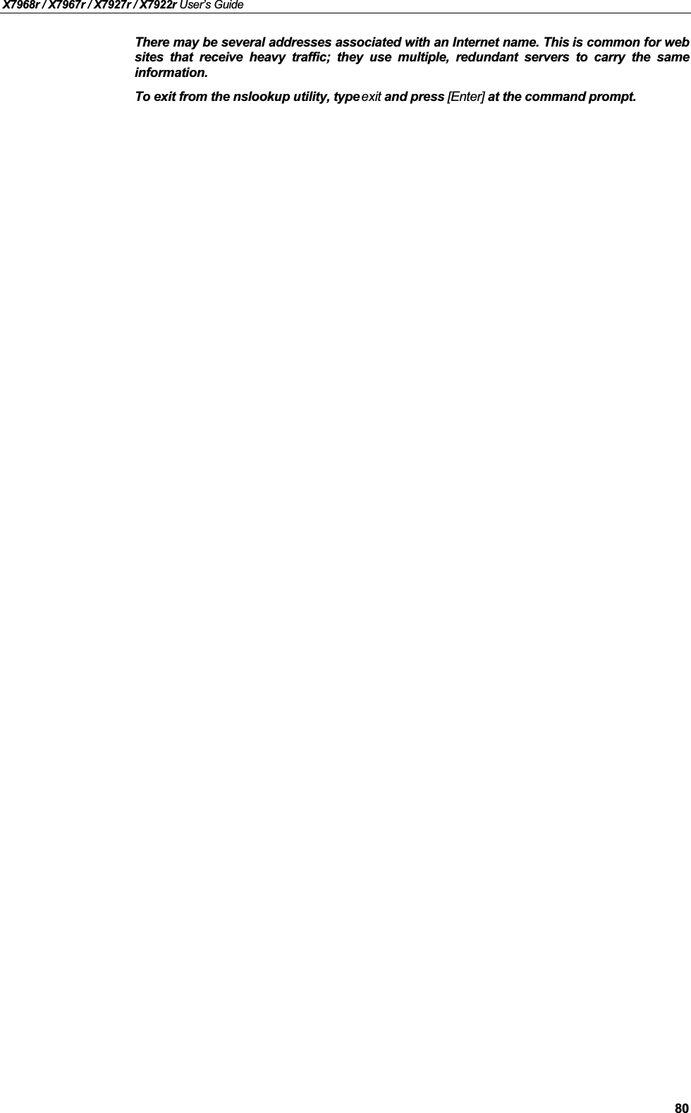 X7968r / X7967r / X7927r / X7922r User’s Guide80There may be several addresses associated with an Internet name. This is common for websites that receive heavy traffic; they use multiple, redundant servers to carry the sameinformation.To exit from the nslookup utility, type exit and press [Enter] at the command prompt.