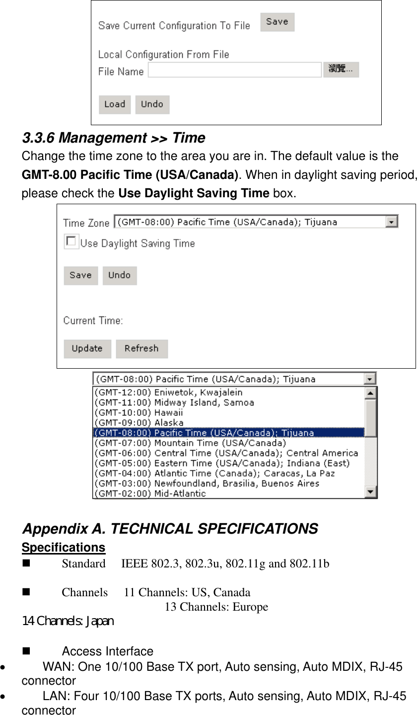  3.3.6 Management &gt;&gt; Time Change the time zone to the area you are in. The default value is the GMT-8.00 Pacific Time (USA/Canada). When in daylight saving period, please check the Use Daylight Saving Time box.    Appendix A. TECHNICAL SPECIFICATIONS Specifications           Standard     IEEE 802.3, 802.3u, 802.11g and 802.11b             Channels     11 Channels: US, Canada                                               13 Channels: Europe                                14 Channels: Japan                Access Interface •            WAN: One 10/100 Base TX port, Auto sensing, Auto MDIX, RJ-45 connector •            LAN: Four 10/100 Base TX ports, Auto sensing, Auto MDIX, RJ-45 connector 