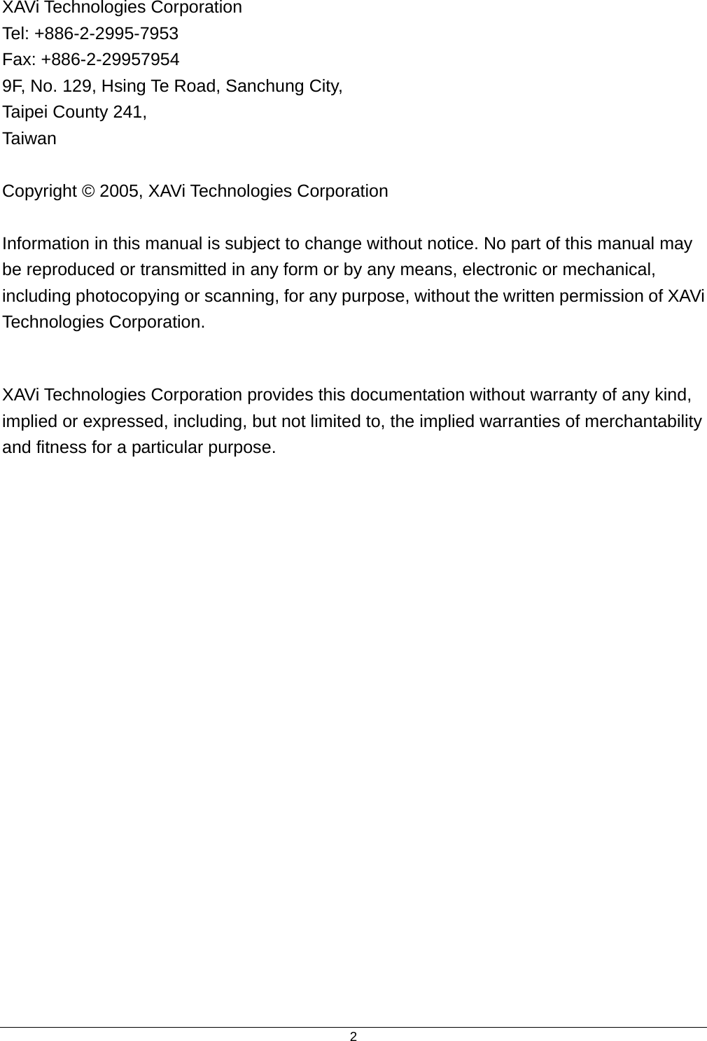  2XAVi Technologies Corporation Tel: +886-2-2995-7953 Fax: +886-2-29957954 9F, No. 129, Hsing Te Road, Sanchung City, Taipei County 241, Taiwan   Copyright © 2005, XAVi Technologies Corporation  Information in this manual is subject to change without notice. No part of this manual may be reproduced or transmitted in any form or by any means, electronic or mechanical, including photocopying or scanning, for any purpose, without the written permission of XAVi Technologies Corporation.  XAVi Technologies Corporation provides this documentation without warranty of any kind, implied or expressed, including, but not limited to, the implied warranties of merchantability and fitness for a particular purpose. 