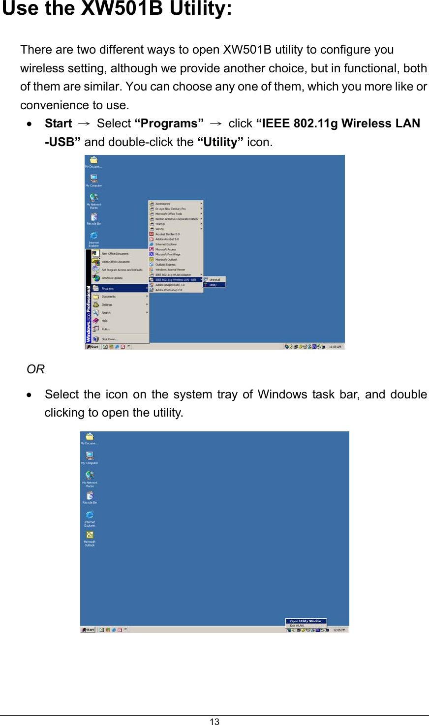  13Use the XW501B Utility: There are two different ways to open XW501B utility to configure you wireless setting, although we provide another choice, but in functional, both of them are similar. You can choose any one of them, which you more like or convenience to use.   •  Start → Select “Programs” → click “IEEE 802.11g Wireless LAN -USB” and double-click the “Utility” icon.  OR •  Select the icon on the system tray of Windows task bar, and double clicking to open the utility.     