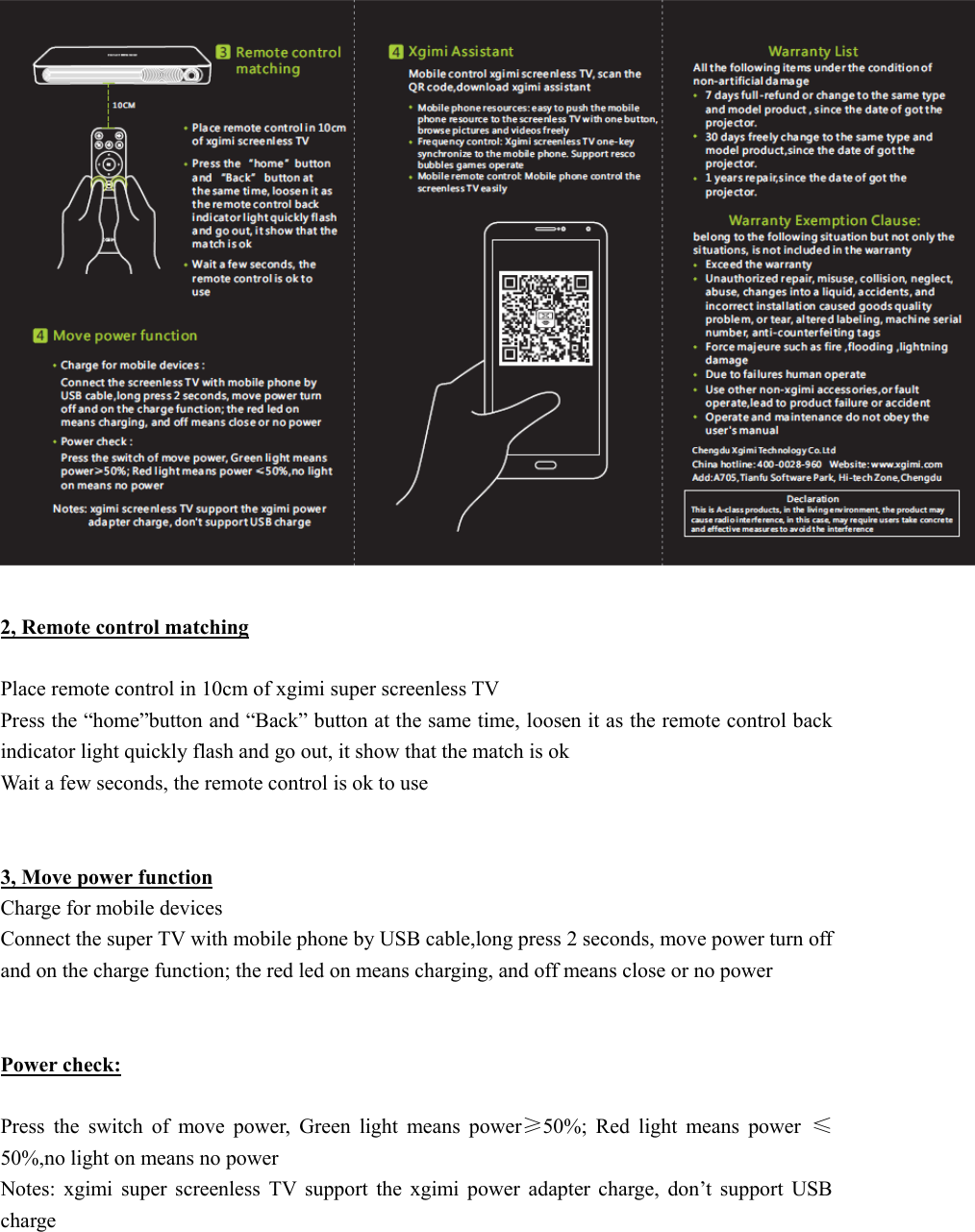   2, Remote control matching   Place remote control in 10cm of xgimi super screenless TV Press the &ldquo;home&rdquo;button and &ldquo;Back&rdquo; button at the same time, loosen it as the remote control back indicator light quickly flash and go out, it show that the match is ok   Wait a few seconds, the remote control is ok to use     3, Move power function Charge for mobile devices Connect the super TV with mobile phone by USB cable,long press 2 seconds, move power turn off and on the charge function; the red led on means charging, and off means close or no power   Power check:  Press  the  switch  of  move  power,  Green  light  means  power&ge;50%;  Red  light  means  power  &le;50%,no light on means no power   Notes:  xgimi  super  screenless  TV  support  the  xgimi  power  adapter  charge,  don&rsquo;t  support  USB charge     