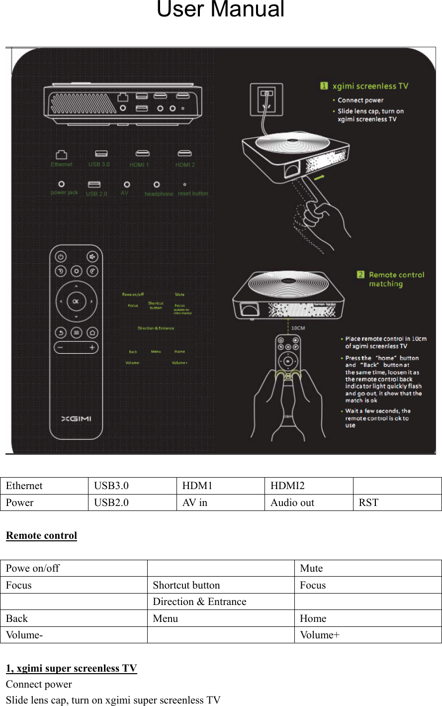 User Manual    Ethernet  USB3.0  HDM1  HDMI2   Power  USB2.0    AV in    Audio out    RST  Remote control  Powe on/off    Mute Focus    Shortcut button  Focus   Direction &amp; Entrance   Back  Menu  Home Vo l u m e -     Vo l u m e +   1, xgimi super screenless TV Connect power Slide lens cap, turn on xgimi super screenless TV 