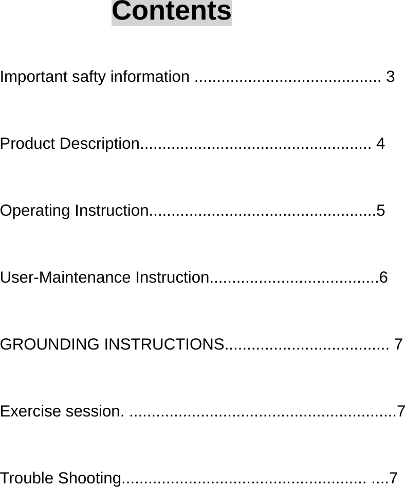 Contents  Important safty information .......................................... 3  Product Description.................................................... 4  Operating Instruction...................................................5  User-Maintenance Instruction......................................6  GROUNDING INSTRUCTIONS..................................... 7  Exercise session. ............................................................7  Trouble Shooting....................................................... ....7 