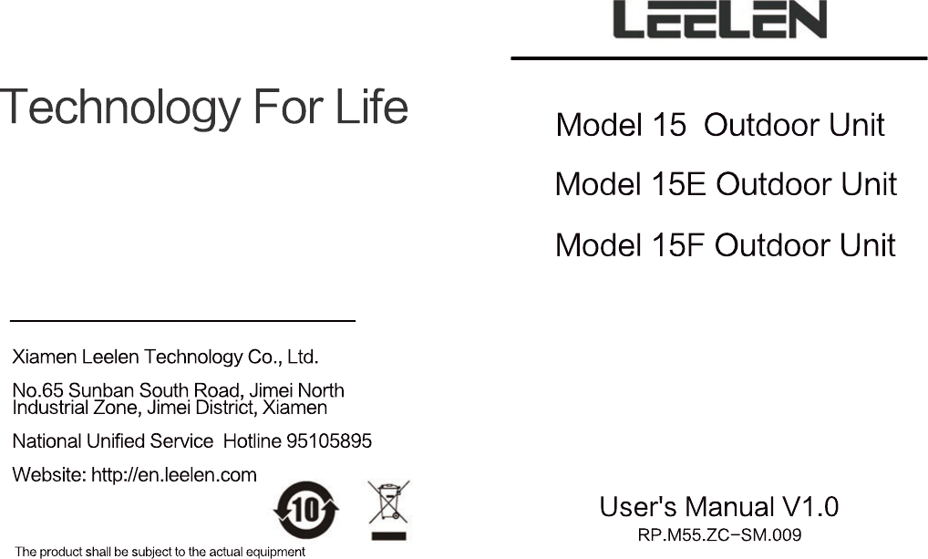 Technology For LifeThe product shall be subject to the actual equipmentXiamen Leelen Technology Co., Ltd.No.65 Sunban South Road, Jimei North Industrial Zone, Jimei District, XiamenNational Unified Service  Hotline 95105895Website: http://en.leelen.comUser's Manual V1.0Model 15F Outdoor UnitModel 15E Outdoor UnitModel 15  Outdoor UnitRP.M55.ZC-SM.009