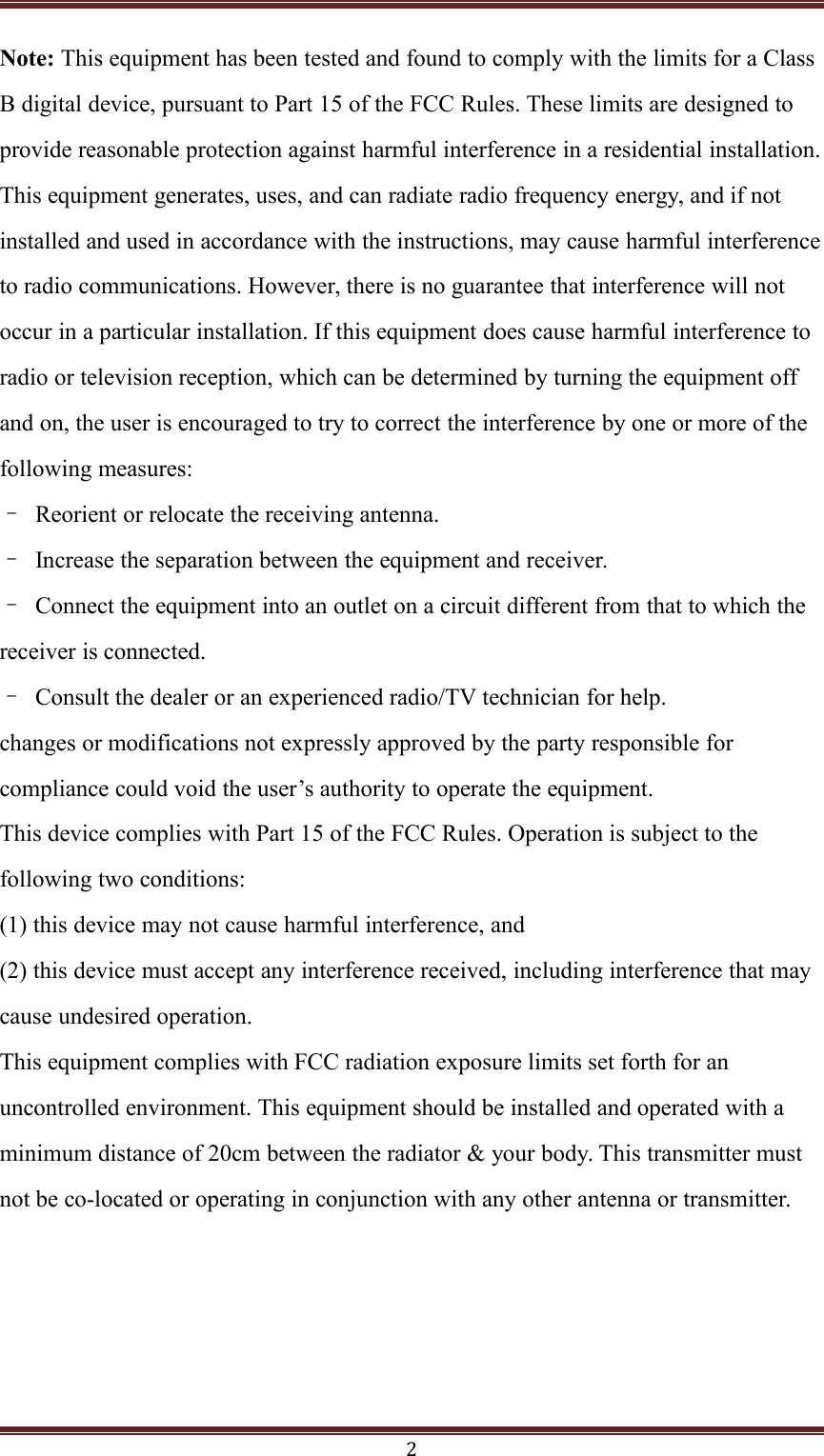 2Note: This equipment has been tested and found to comply with the limits for a ClassB digital device, pursuant to Part 15 of the FCC Rules. These limits are designed toprovide reasonable protection against harmful interference in a residential installation.This equipment generates, uses, and can radiate radio frequency energy, and if notinstalled and used in accordance with the instructions, may cause harmful interferenceto radio communications. However, there is no guarantee that interference will notoccur in a particular installation. If this equipment does cause harmful interference toradio or television reception, which can be determined by turning the equipment offand on, the user is encouraged to try to correct the interference by one or more of thefollowing measures:&ndash;Reorient or relocate the receiving antenna.&ndash;Increase the separation between the equipment and receiver.&ndash;Connect the equipment into an outlet on a circuit different from that to which thereceiver is connected.&ndash;Consult the dealer or an experienced radio/TV technician for help.changes or modifications not expressly approved by the party responsible forcompliance could void the user&rsquo;s authority to operate the equipment.This device complies with Part 15 of the FCC Rules. Operation is subject to thefollowing two conditions:(1) this device may not cause harmful interference, and(2) this device must accept any interference received, including interference that maycause undesired operation.This equipment complies with FCC radiation exposure limits set forth for anuncontrolled environment. This equipment should be installed and operated with aminimum distance of 20cm between the radiator &amp; your body. This transmitter mustnot be co-located or operating in conjunction with any other antenna or transmitter.