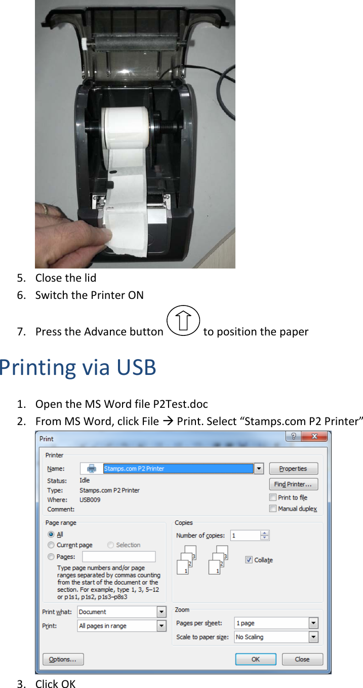 5. Closethelid6. SwitchthePrinterON7. PresstheAdvancebuttontopositionthepaperPrintingviaUSB1. OpentheMSWordfileP2Test.doc2. FromMSWord,clickFilePrint.Select&ldquo;Stamps.comP2Printer&rdquo;3. ClickOK