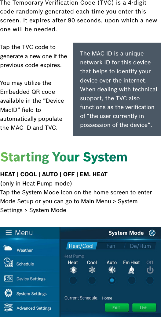 HEAT | COOL | AUTO | OFF | EM. HEAT  (only in Heat Pump mode) Tap the System Mode icon on the home screen to enter Mode Setup or you can go to Main Menu &gt; System Settings &gt; System ModeStarting Your SystemThe Temporary Verification Code (TVC) is a 4-digit code randomly generated each time you enter this screen. It expires after 90 seconds, upon which a new one will be needed.Tap the TVC code to generate a new one if the previous code expires. You may utilize the Embedded QR code available in the “Device MacID” ﬁeld to automatically populate the MAC ID and TVC.The MAC ID is a unique network ID for this device that helps to identify your device over the internet. When dealing with technical support, the TVC also functions as the veriﬁcation of “the user currently in possession of the device“.